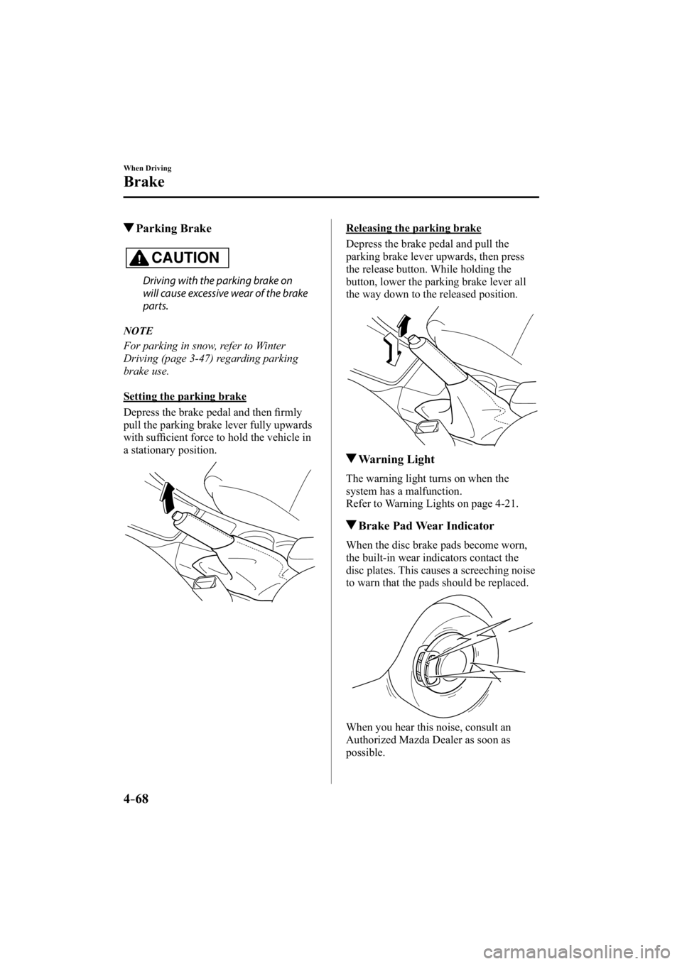 MAZDA MODEL 3 5-DOOR 2015  Owners Manual 4–68
When Driving
Brake
 Parking  Brake
CAUTION
  Driving with the parking brake on 
will cause excessive wear of the brake 
parts.
   NOTE
  For parking in snow, refer to Winter 
Driving (page 3-47