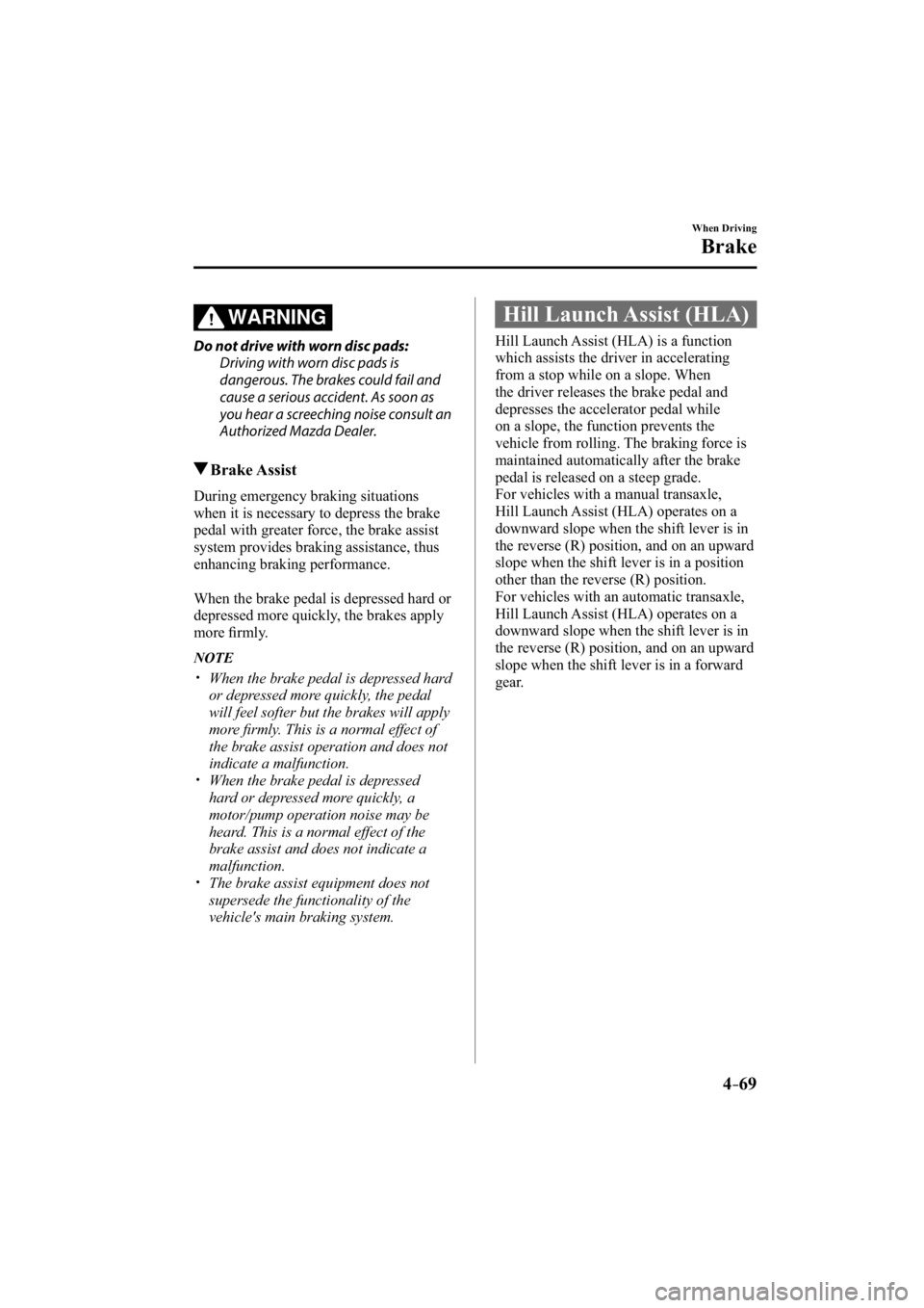 MAZDA MODEL 3 5-DOOR 2015  Owners Manual 4–69
When Driving
Brake
WARNING
  Do not drive with worn disc pads:  Driving with worn disc pads is 
dangerous. The brakes could fail and 
cause a serious accident. As soon as 
you hear a screeching