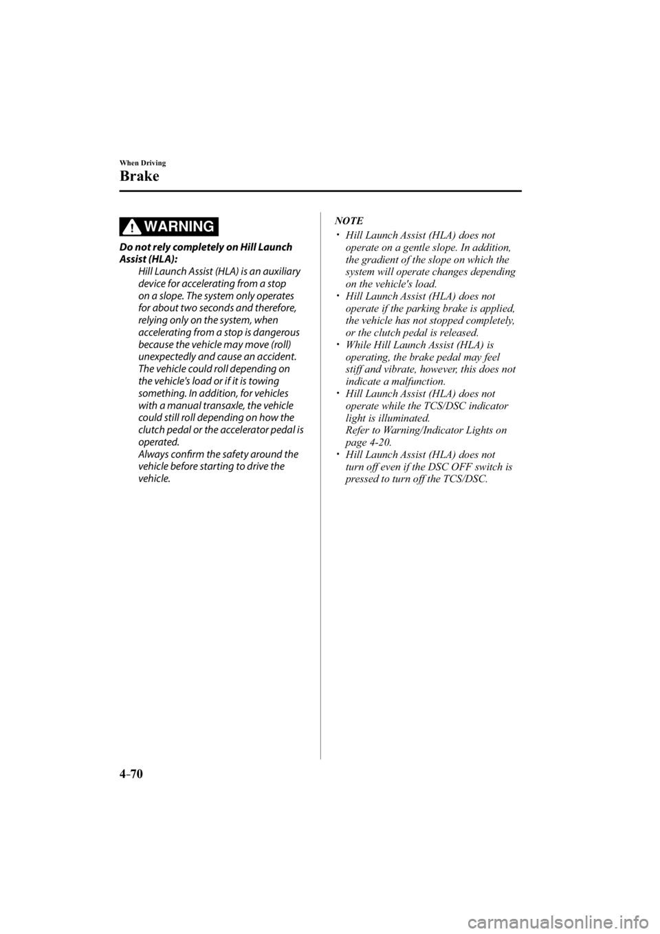 MAZDA MODEL 3 5-DOOR 2015 User Guide 4–70
When Driving
Brake
WARNING
  Do not rely completely on Hill Launch 
Assist (HLA):  Hill Launch Assist (HLA) is an auxiliary 
device for accelerating from a stop 
on a slope. The system only ope