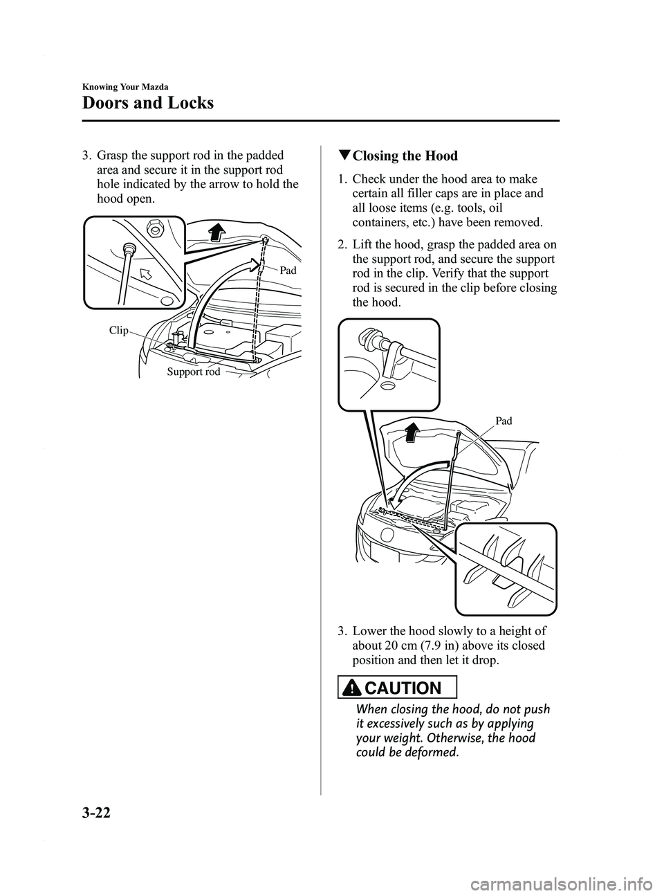 MAZDA MODEL 5 2015 Owners Manual Black plate (102,1)
3. Grasp the support rod in the paddedarea and secure it in the support rod
hole indicated by the arrow to hold the
hood open.
Support rod
Clip
Pad
q
Closing the Hood
1. Check und MAZDA MODEL 5 2015 Owners Manual Black plate (102,1)
3. Grasp the support rod in the paddedarea and secure it in the support rod
hole indicated by the arrow to hold the
hood open.
Support rod
Clip
Pad
q
Closing the Hood
1. Check und