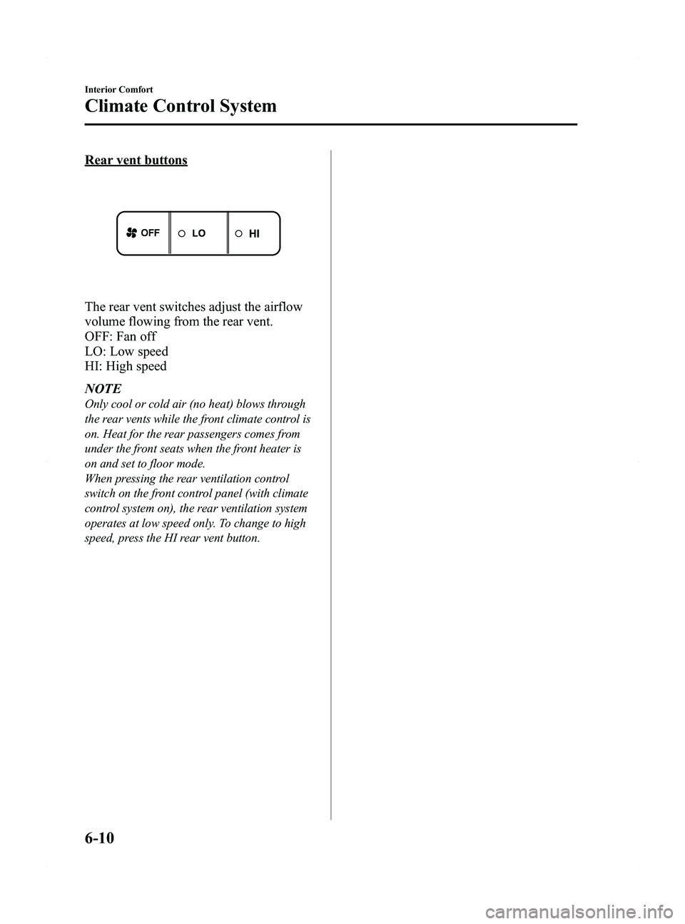 MAZDA MODEL 5 2015 Owners Manual Black plate (206,1)
Rear vent buttons
The rear vent switches adjust the airflow
volume flowing from the rear vent.
OFF: Fan off
LO: Low speed
HI: High speed
NOTE
Only cool or cold air (no heat) blows MAZDA MODEL 5 2015 Owners Manual Black plate (206,1)
Rear vent buttons
The rear vent switches adjust the airflow
volume flowing from the rear vent.
OFF: Fan off
LO: Low speed
HI: High speed
NOTE
Only cool or cold air (no heat) blows