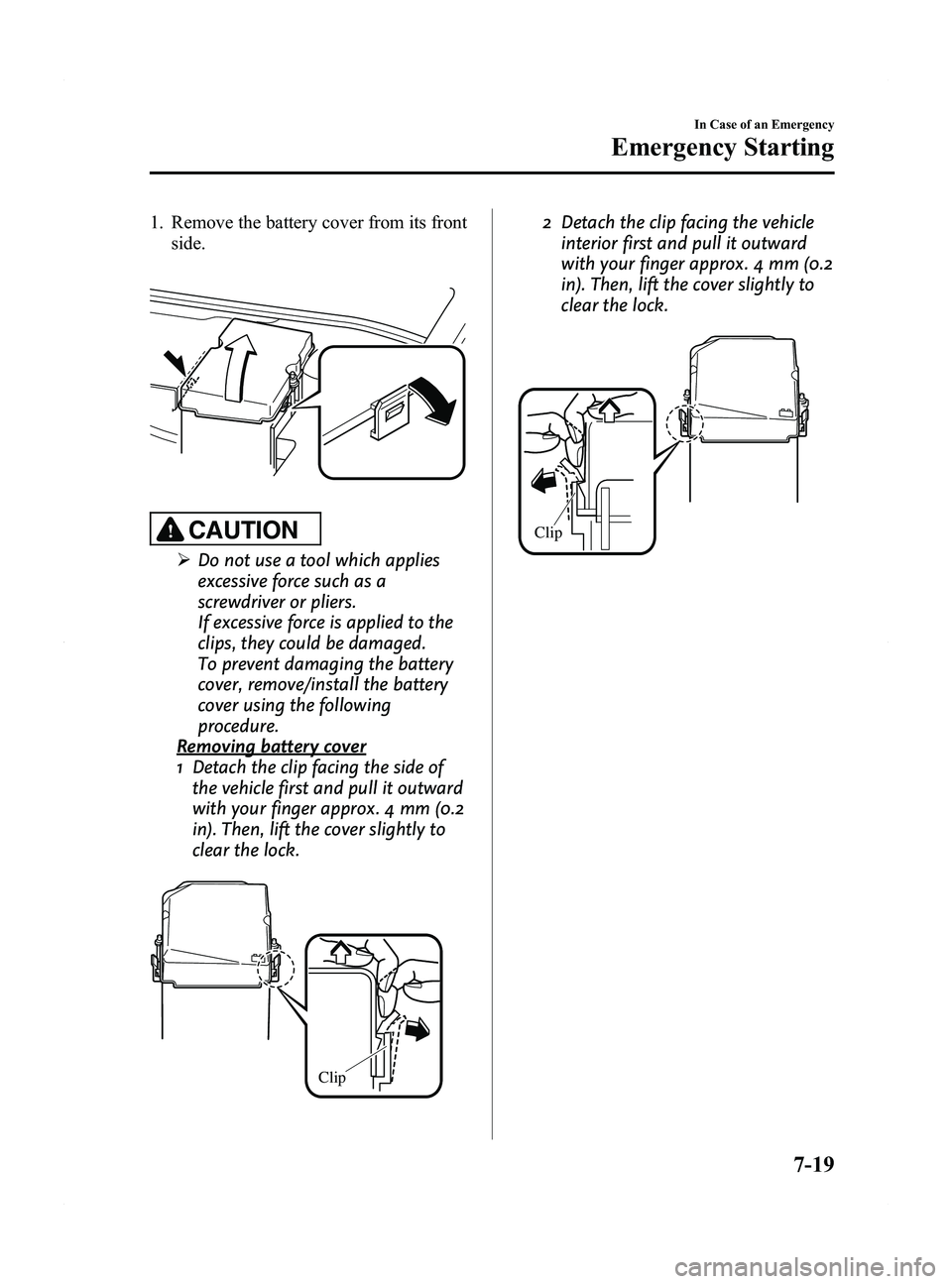 MAZDA MODEL 5 2015  Owners Manual Black plate (325,1)
1. Remove the battery cover from its frontside.
CAUTION
ØDo not use a tool which applies
excessive force such as a
screwdriver or pliers.
If excessive force is applied to the
clip