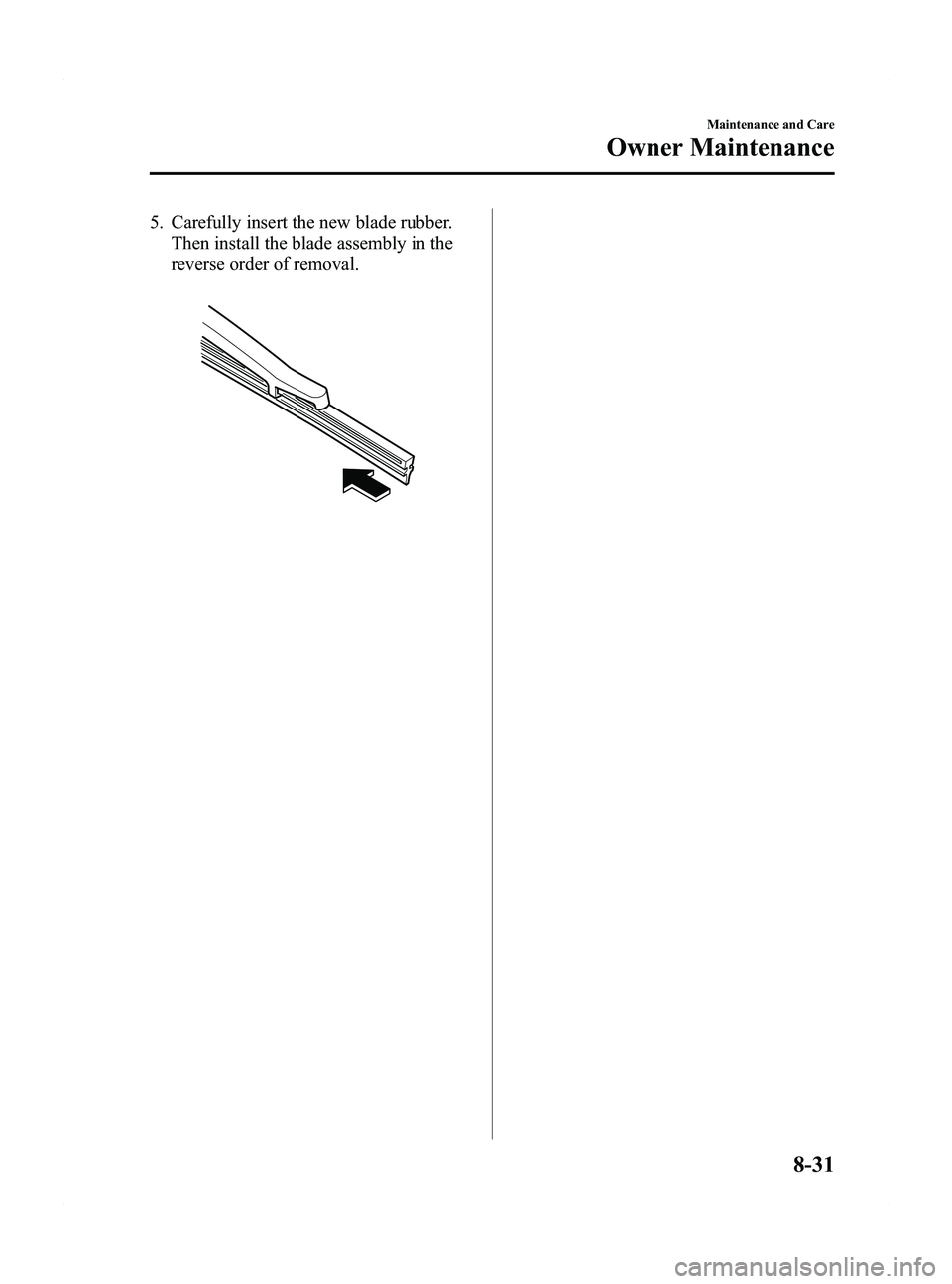 MAZDA MODEL 5 2015 Owners Manual Black plate (363,1)
5. Carefully insert the new blade rubber.Then install the blade assembly in the
reverse order of removal.
Maintenance and Care
Owner Maintenance
8-31
Mazda5_8DW3-EA-14H_Edition3 Pa MAZDA MODEL 5 2015 Owners Manual Black plate (363,1)
5. Carefully insert the new blade rubber.Then install the blade assembly in the
reverse order of removal.
Maintenance and Care
Owner Maintenance
8-31
Mazda5_8DW3-EA-14H_Edition3 Pa