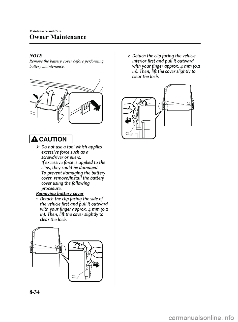 MAZDA MODEL 5 2015  Owners Manual Black plate (366,1)
NOTE
Remove the battery cover before performing
battery maintenance.
CAUTION
ØDo not use a tool which applies
excessive force such as a
screwdriver or pliers.
If excessive force i