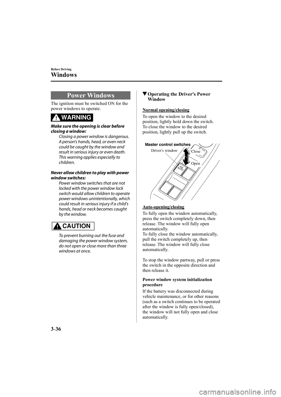 MAZDA MODEL 3 4-DOOR 2014  Owners Manual 3–36
Before Driving
Windows
     Power  Windows
              The  ignition  must  be  switched  ON  for  the 
power windows to operate.
WARNING
  Make sure the opening is clear before 
closing a wi