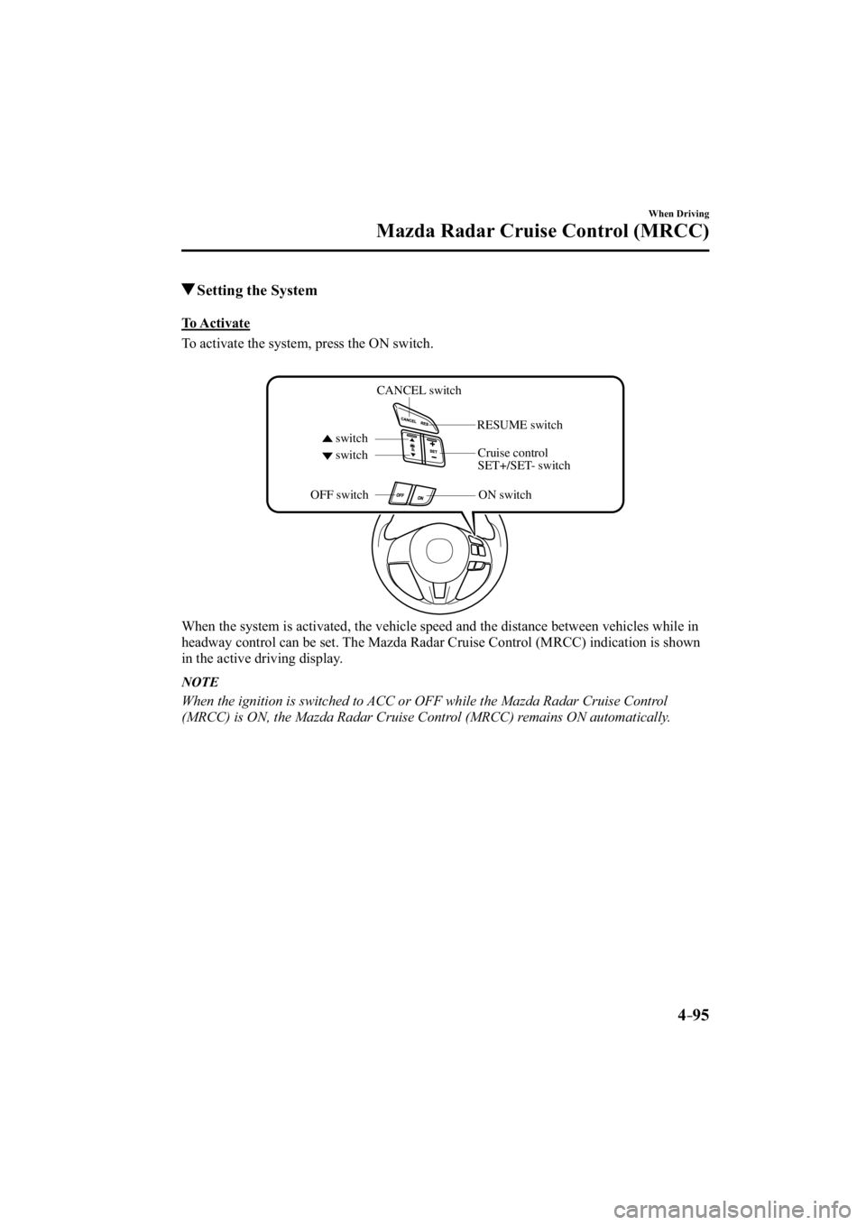 MAZDA MODEL 3 4-DOOR 2014 Owners Manual 4–95
When Driving
Mazda Radar Cruise Control (MRCC)
 Setting the System
            To  Activate
    To activate the system, press the ON switch.
CANCEL switch
switch switch RESUME switch
OFF switch