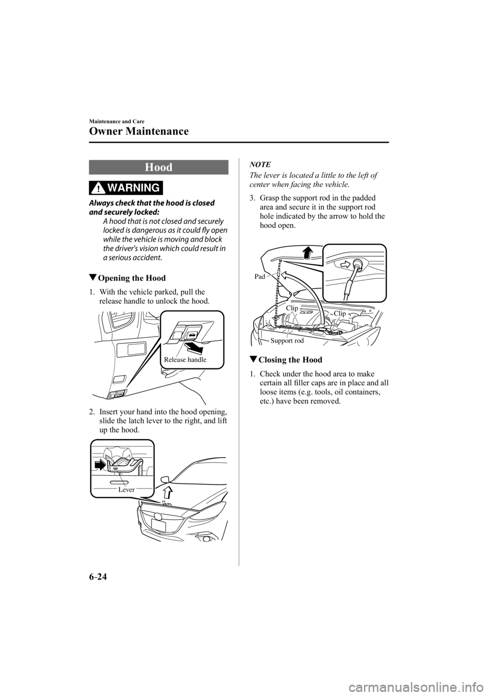 MAZDA MODEL 3 4-DOOR 2014  Owners Manual 6–24
Maintenance and Care
Owner Maintenance
 Hood
WARNING
  Always check that the hood is closed 
and securely locked:  A hood that is not closed and securely 
locked is dangerous as it could fl  y 