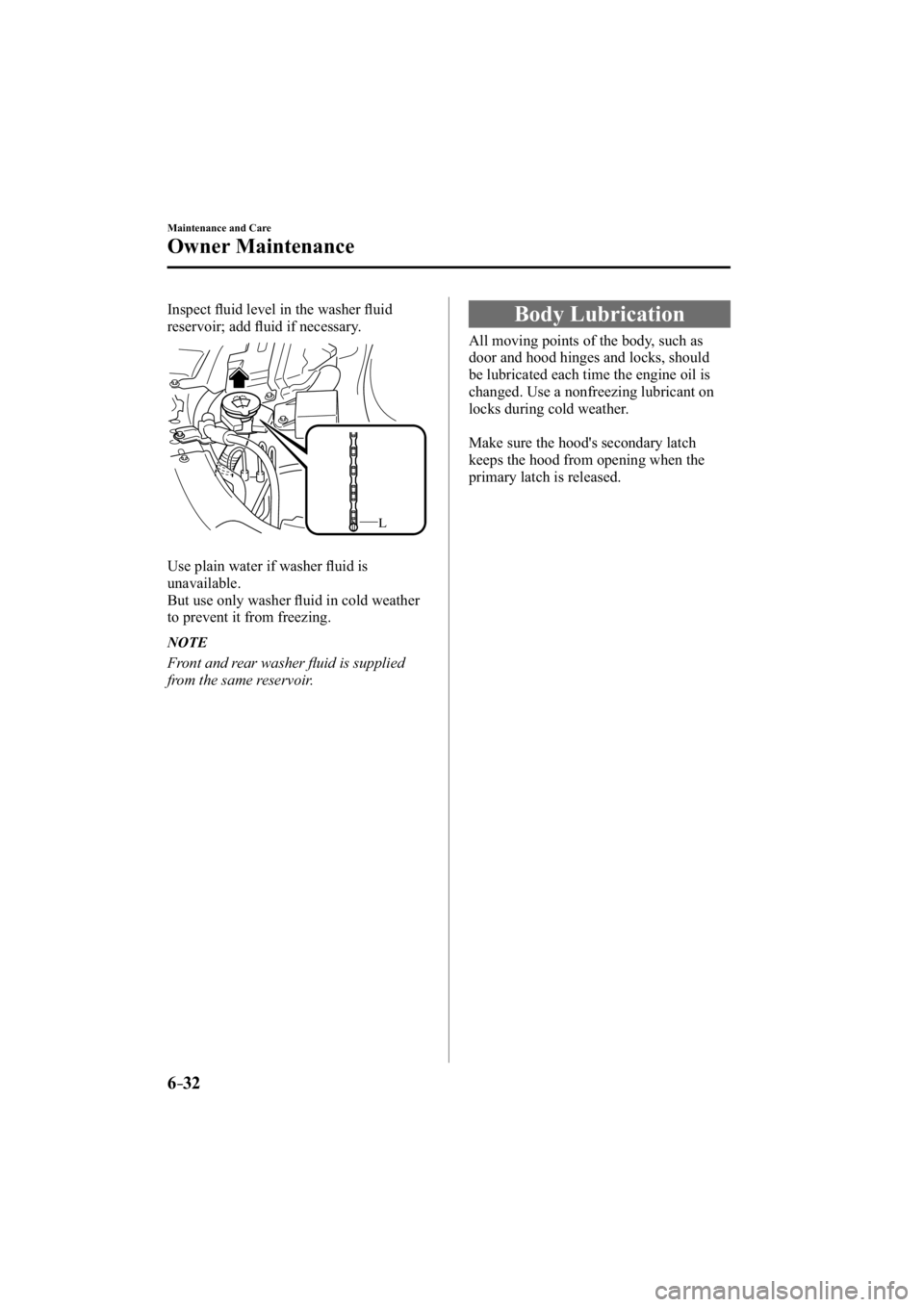 MAZDA MODEL 3 4-DOOR 2014  Owners Manual 6–32
Maintenance and Care
Owner Maintenance
  Inspect  ﬂ uid level in the washer ﬂ  uid 
reservoir; add ﬂ  uid if necessary.
L
  Use plain water if washer ﬂ  uid is 
unavailable.
  But use o