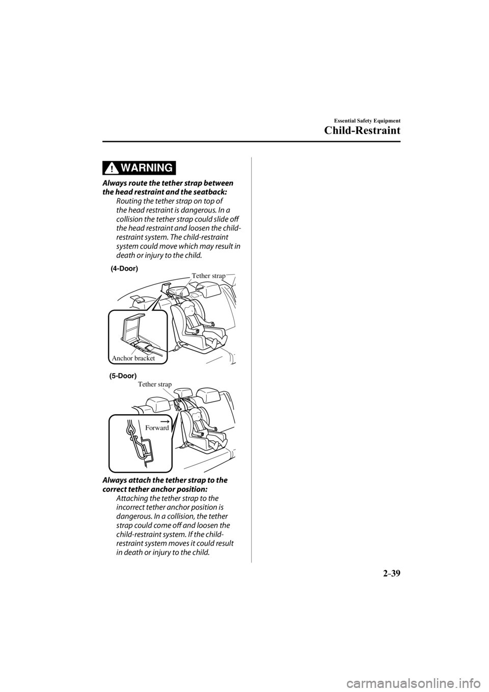 MAZDA MODEL 3 4-DOOR 2014 Workshop Manual 2–39
Essential Safety Equipment
Child-Restraint
WARNING
  Always route the tether strap between 
the head restraint and the seatback:  Routing the tether strap on top of 
the head restraint is dange