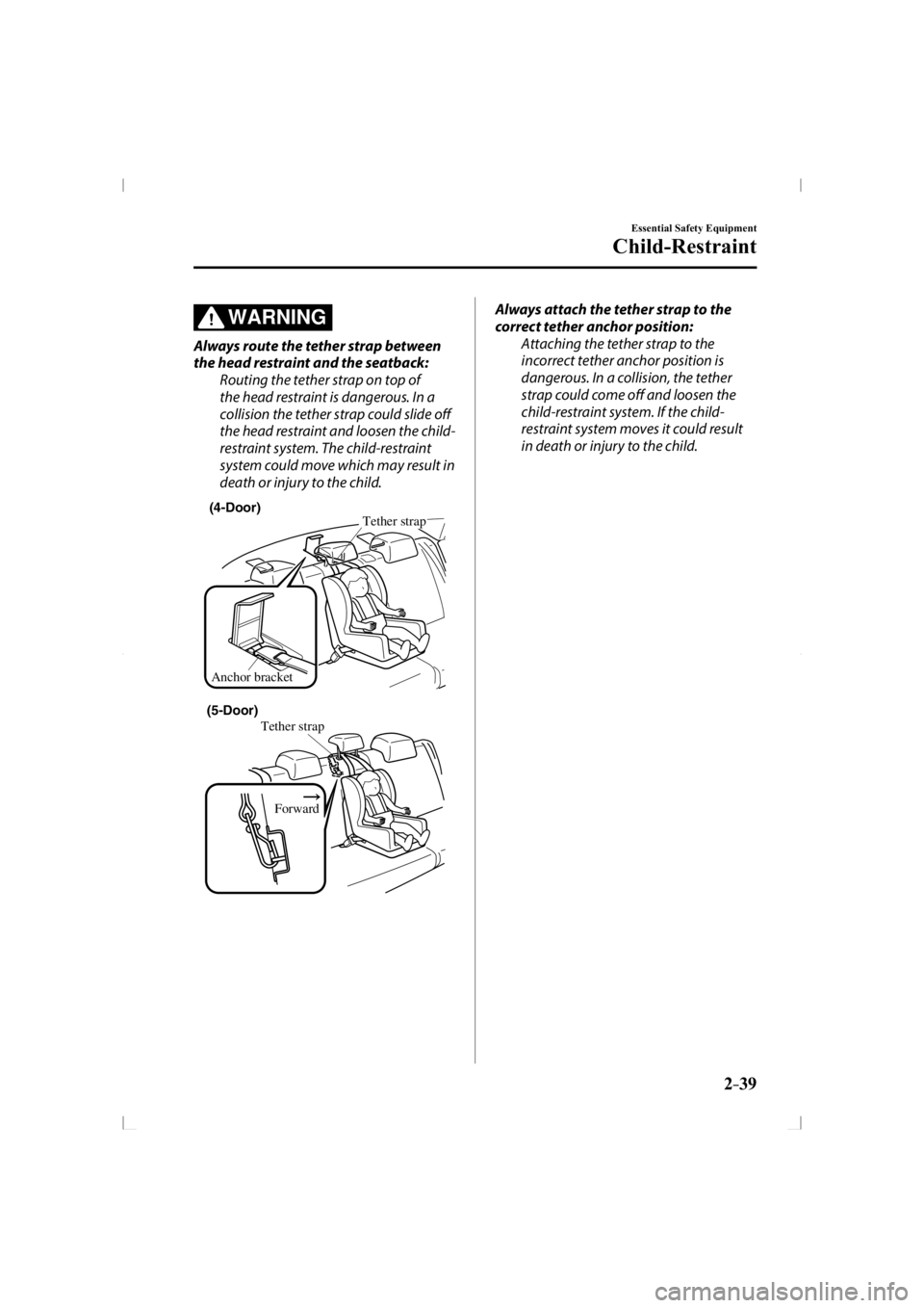 MAZDA MODEL 3 5-DOOR 2014 Workshop Manual 2–39
Essential Safety Equipment
Child-Restraint
WARNING
  Always route the tether strap between 
the head restraint and the seatback:  Routing the tether strap on top of 
the head restraint is dange