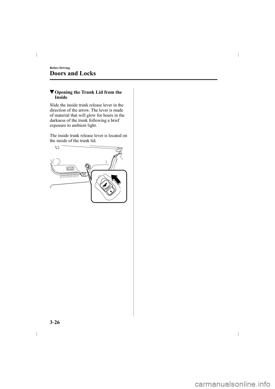 MAZDA MODEL 3 5-DOOR 2014  Owners Manual 3–26
Before Driving
Doors and Locks
 Opening the Trunk Lid from the Inside
    Slide the inside trunk release lever in the 
direction of the arrow. The lever is made 
of material that will glow for 