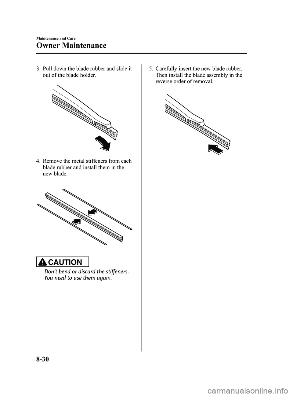 MAZDA MODEL 5 2014  Owners Manual Black plate (360,1)
3. Pull down the blade rubber and slide itout of the blade holder.
4. Remove the metal stiffeners from each
blade rubber and install them in the
new blade.
CAUTION
Dont bend or di