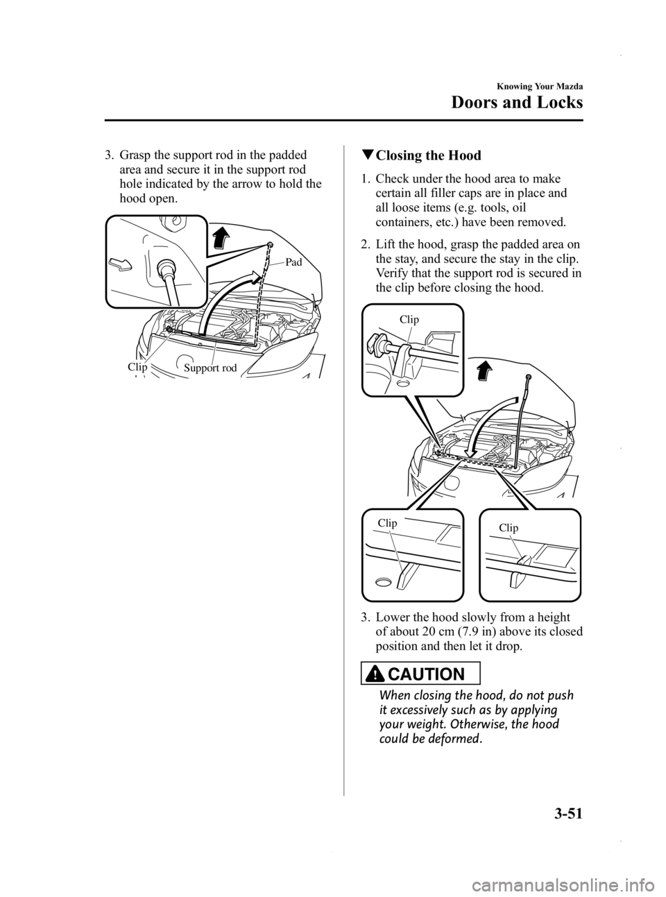 MAZDA MODEL 3 4-DOOR 2013 Owners Manual Black plate (129,1)
3. Grasp the support rod in the paddedarea and secure it in the support rod
hole indicated by the arrow to hold the
hood open.
Support rod
Clip Pad
q
Closing the Hood
1. Check unde MAZDA MODEL 3 4-DOOR 2013 Owners Manual Black plate (129,1)
3. Grasp the support rod in the paddedarea and secure it in the support rod
hole indicated by the arrow to hold the
hood open.
Support rod
Clip Pad
q
Closing the Hood
1. Check unde