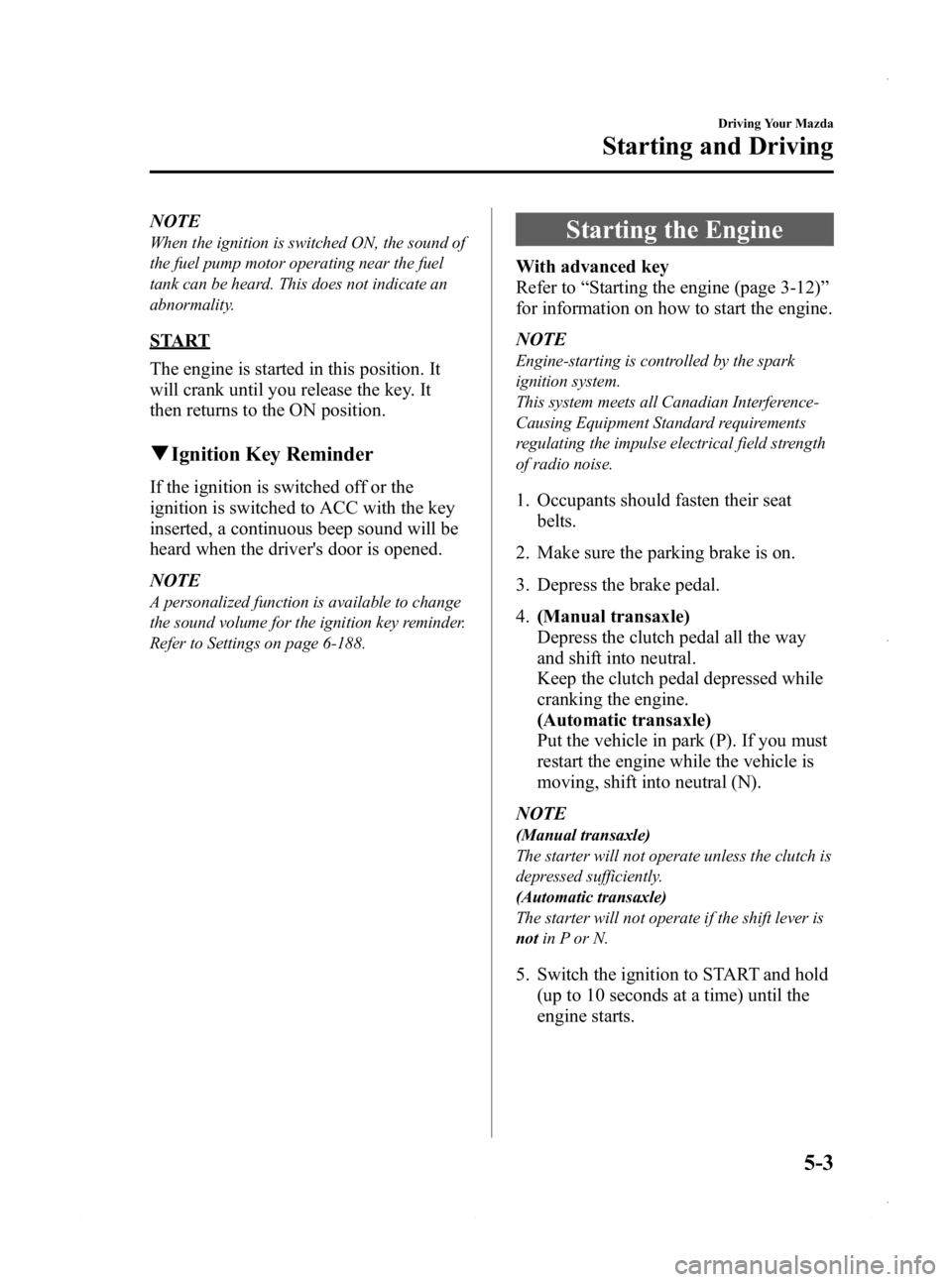 MAZDA MODEL 3 5-DOOR 2013 Owners Manual Black plate (165,1)
NOTE
When the ignition is switched ON, the sound of
the fuel pump motor operating near the fuel
tank can be heard. This does not indicate an
abnormality.
START
The engine is starte MAZDA MODEL 3 5-DOOR 2013 Owners Manual Black plate (165,1)
NOTE
When the ignition is switched ON, the sound of
the fuel pump motor operating near the fuel
tank can be heard. This does not indicate an
abnormality.
START
The engine is starte