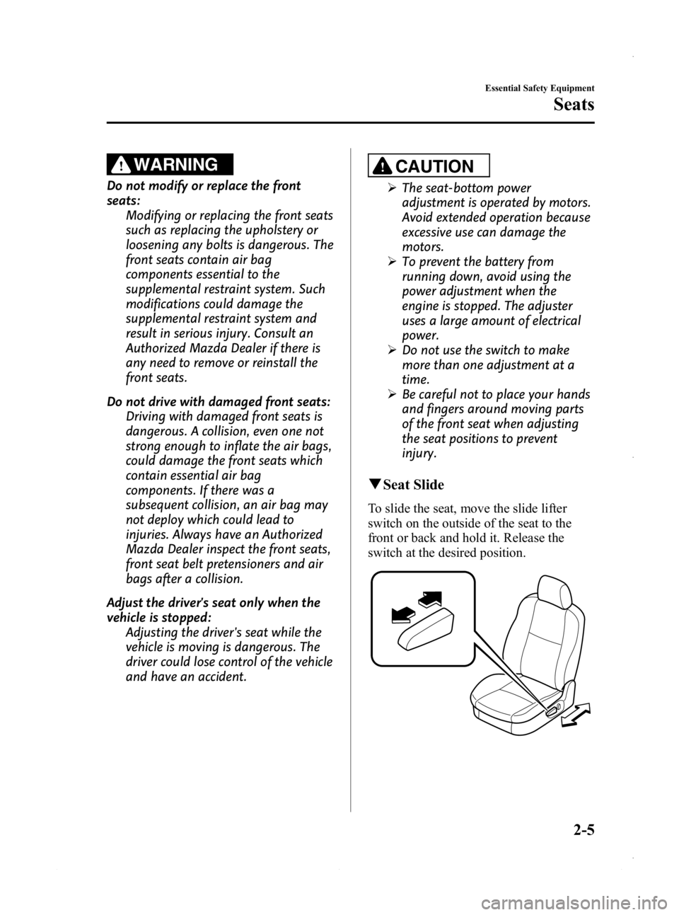 MAZDA MODEL 3 5-DOOR 2013 User Guide Black plate (19,1)
WARNING
Do not modify or replace the front
seats:Modifying or replacing the front seats
such as replacing the upholstery or
loosening any bolts is dangerous. The
front seats contain MAZDA MODEL 3 5-DOOR 2013 User Guide Black plate (19,1)
WARNING
Do not modify or replace the front
seats:Modifying or replacing the front seats
such as replacing the upholstery or
loosening any bolts is dangerous. The
front seats contain