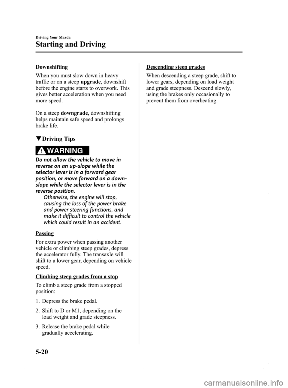 MAZDA MODEL 3 4-DOOR 2013 Owners Manual Black plate (182,1)
Downshifting
When you must slow down in heavy
traffic or on a steepupgrade, downshift
before the engine starts to overwork. This
gives better acceleration when you need
more speed. MAZDA MODEL 3 4-DOOR 2013 Owners Manual Black plate (182,1)
Downshifting
When you must slow down in heavy
traffic or on a steepupgrade, downshift
before the engine starts to overwork. This
gives better acceleration when you need
more speed.