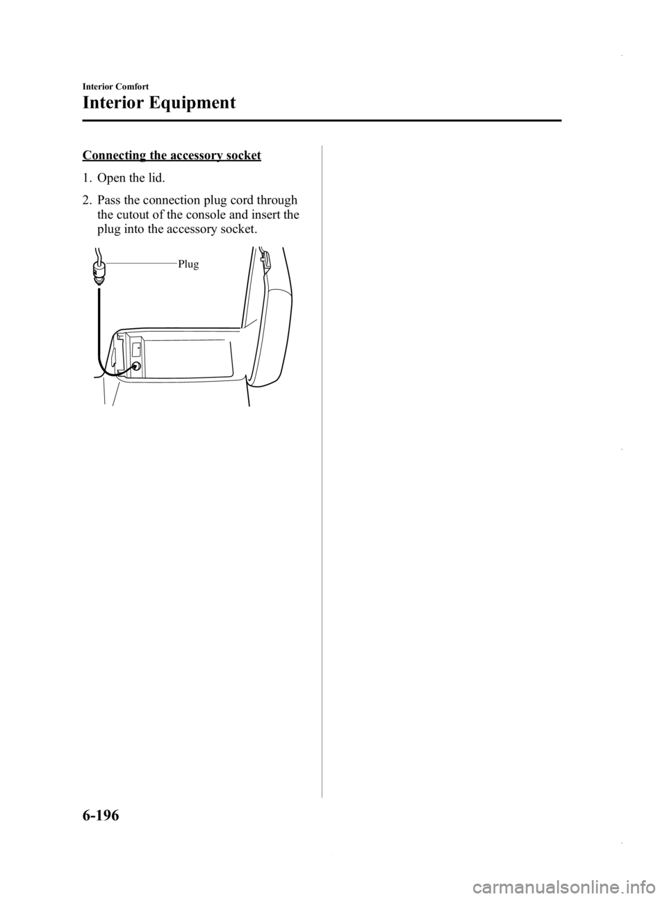 MAZDA MODEL 3 4-DOOR 2013 Owners Manual Black plate (436,1)
Connecting the accessory socket
1. Open the lid.
2. Pass the connection plug cord throughthe cutout of the console and insert the
plug into the accessory socket.
Plug
6-196
Interio MAZDA MODEL 3 4-DOOR 2013 Owners Manual Black plate (436,1)
Connecting the accessory socket
1. Open the lid.
2. Pass the connection plug cord throughthe cutout of the console and insert the
plug into the accessory socket.
Plug
6-196
Interio