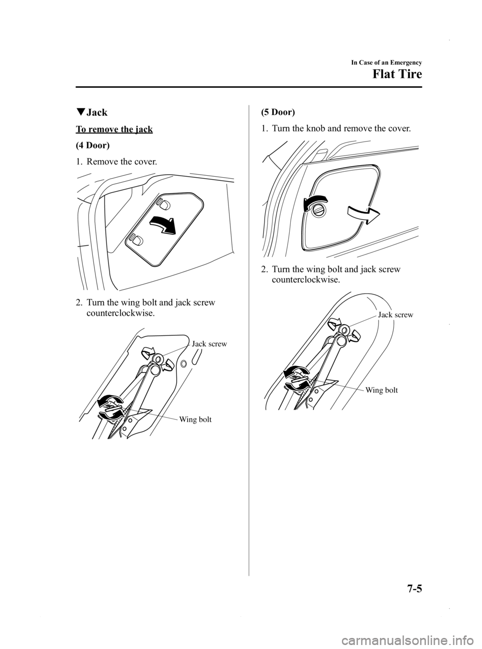 MAZDA MODEL 3 4-DOOR 2013  Owners Manual Black plate (441,1)
qJack
To remove the jack
(4 Door)
1. Remove the cover.
2. Turn the wing bolt and jack screw
counterclockwise.
Wing bolt Jack screw
(5 Door)
1. Turn the knob and remove the cover.
2