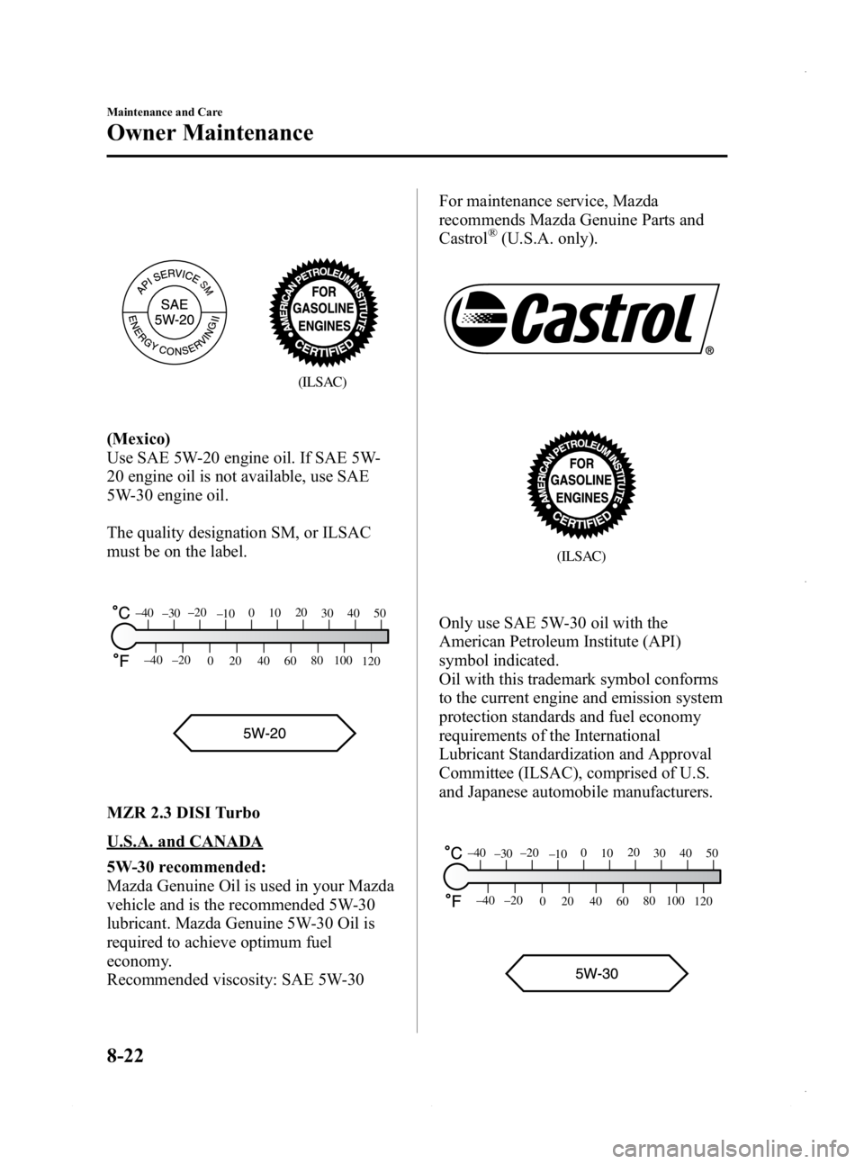 MAZDA MODEL 3 4-DOOR 2013 Owners Manual Black plate (486,1)
(ILSAC)
(Mexico)
Use SAE 5W-20 engine oil. If SAE 5W-
20 engine oil is not available, use SAE
5W-30 engine oil.
The quality designation SM, or ILSAC
must be on the label.
80
60
40
MAZDA MODEL 3 4-DOOR 2013 Owners Manual Black plate (486,1)
(ILSAC)
(Mexico)
Use SAE 5W-20 engine oil. If SAE 5W-
20 engine oil is not available, use SAE
5W-30 engine oil.
The quality designation SM, or ILSAC
must be on the label.
80
60
40