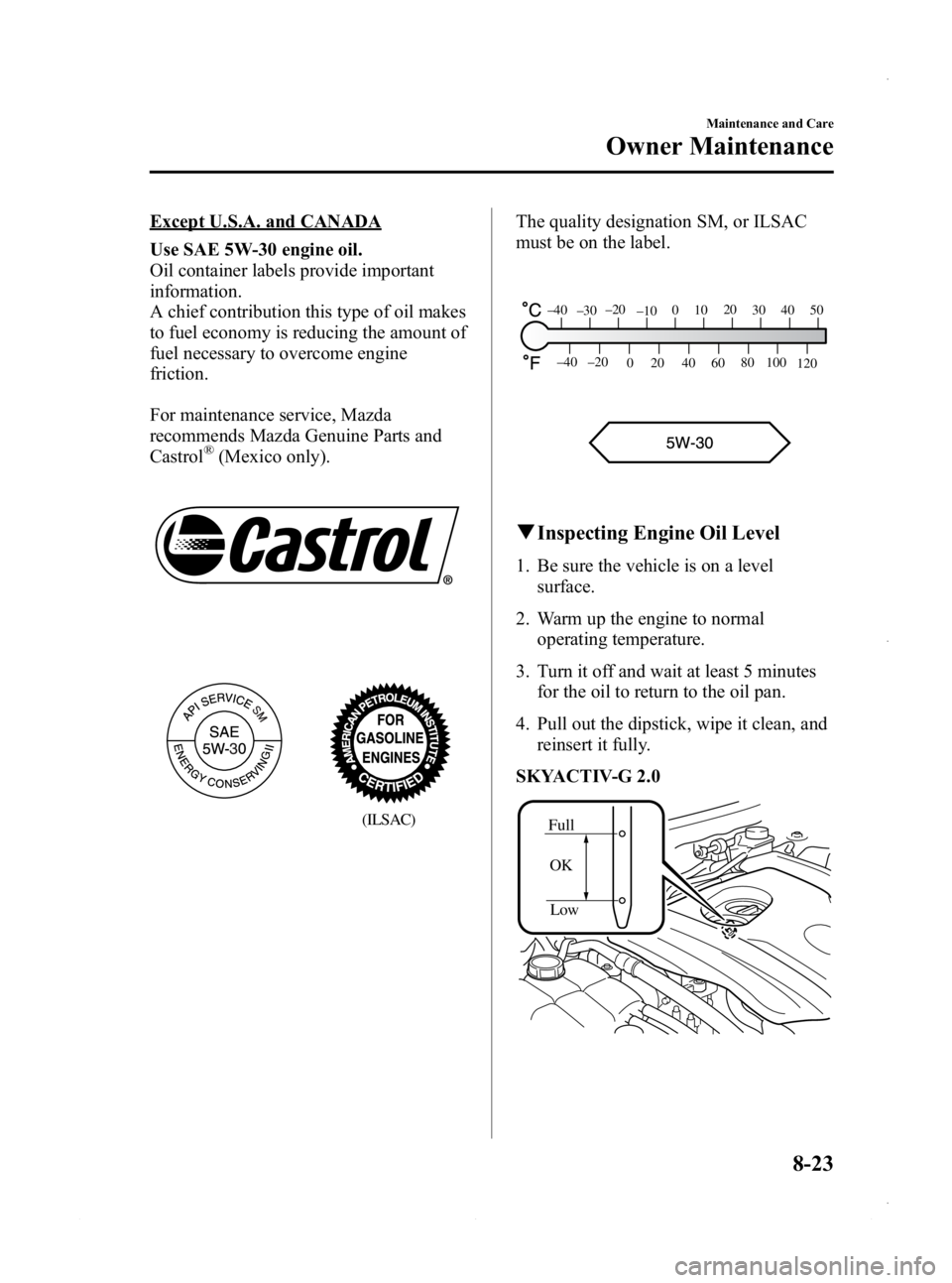 MAZDA MODEL 3 5-DOOR 2013 Owners Manual Black plate (487,1)
Except U.S.A. and CANADA
Use SAE 5W-30 engine oil.
Oil container labels provide important
information.
A chief contribution this type of oil makes
to fuel economy is reducing the a MAZDA MODEL 3 5-DOOR 2013 Owners Manual Black plate (487,1)
Except U.S.A. and CANADA
Use SAE 5W-30 engine oil.
Oil container labels provide important
information.
A chief contribution this type of oil makes
to fuel economy is reducing the a