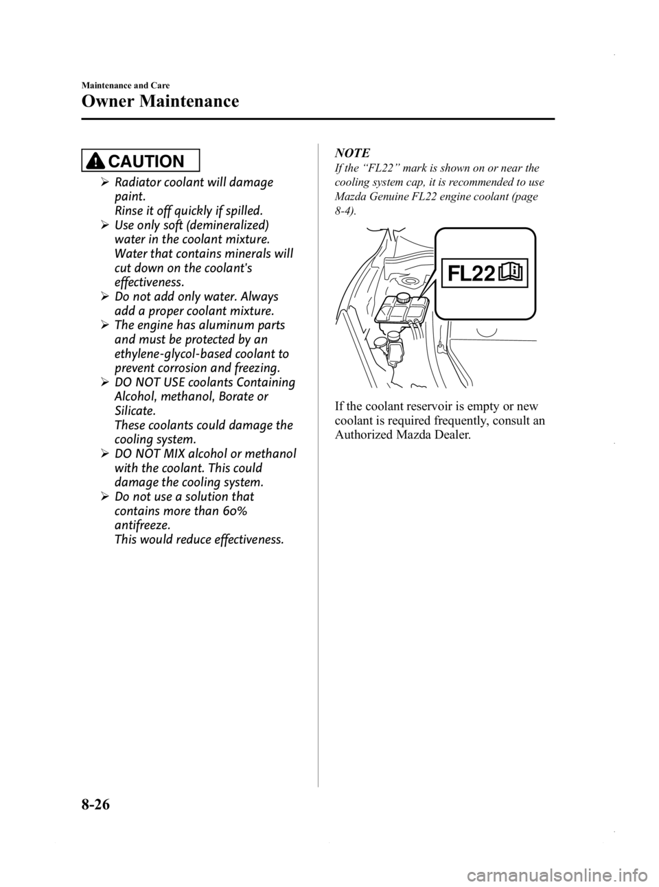 MAZDA MODEL 3 4-DOOR 2013  Owners Manual Black plate (490,1)
CAUTION
ØRadiator coolant will damage
paint.
Rinse it off quickly if spilled.
Ø Use only soft (demineralized)
water in the coolant mixture.
Water that contains minerals will
cut 