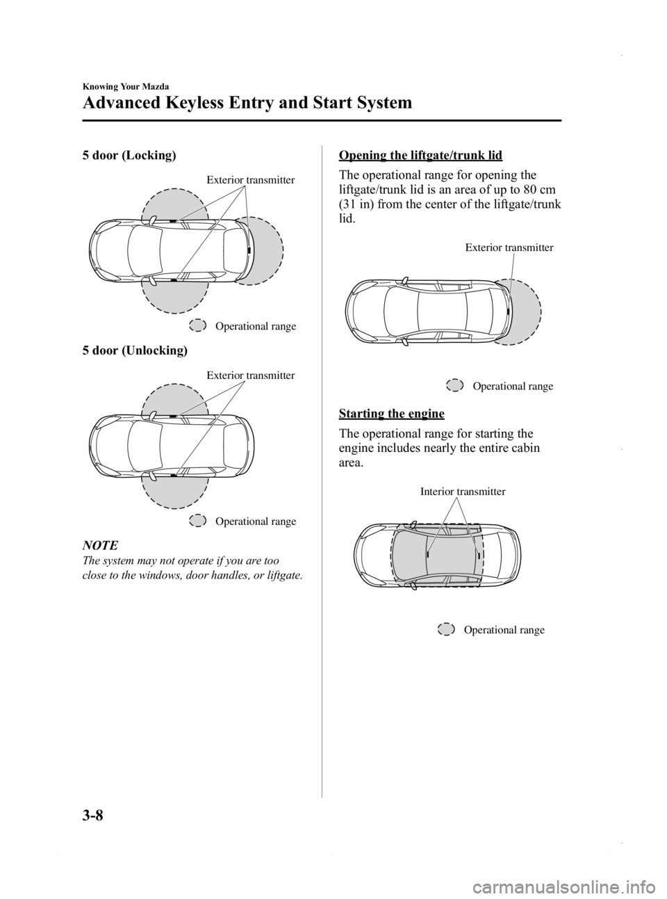MAZDA MODEL 3 5-DOOR 2013 Manual Online Black plate (86,1)
5 door (Locking)
Operational range
Exterior transmitter
5 door (Unlocking)
Operational range
Exterior transmitter
NOTE
The system may not operate if you are too
close to the windows MAZDA MODEL 3 5-DOOR 2013 Manual Online Black plate (86,1)
5 door (Locking)
Operational range
Exterior transmitter
5 door (Unlocking)
Operational range
Exterior transmitter
NOTE
The system may not operate if you are too
close to the windows