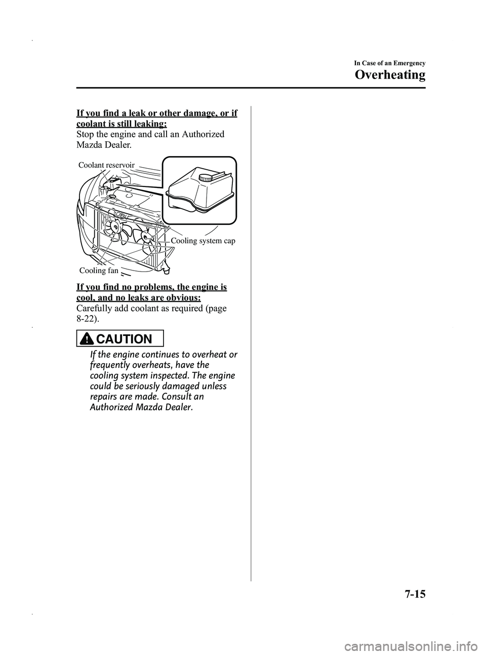 MAZDA MODEL 5 2013  Owners Manual Black plate (319,1)
If you find a leak or other damage, or if
coolant is still leaking:
Stop the engine and call an Authorized
Mazda Dealer.
Cooling system cap
Cooling fan
Coolant reservoir
If you fin