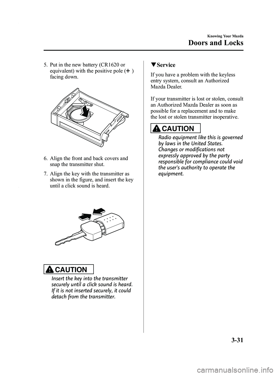 MAZDA MODEL 3 4-DOOR 2012 Owners Manual Black plate (109,1)
5. Put in the new battery (CR1620 orequivalent) with the positive pole (
)
facing down.
6. Align the front and back covers and snap the transmitter shut.
7. Align the key with the MAZDA MODEL 3 4-DOOR 2012 Owners Manual Black plate (109,1)
5. Put in the new battery (CR1620 orequivalent) with the positive pole (
)
facing down.
6. Align the front and back covers and snap the transmitter shut.
7. Align the key with the