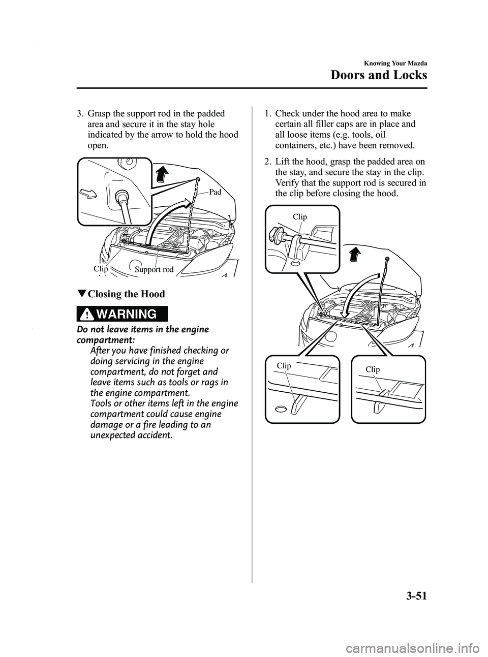 MAZDA MODEL 3 4-DOOR 2012 Owners Manual Black plate (129,1)
3. Grasp the support rod in the paddedarea and secure it in the stay hole
indicated by the arrow to hold the hood
open.
Support rod
Clip Pad
q
Closing the Hood
WARNING
Do not leave MAZDA MODEL 3 4-DOOR 2012 Owners Manual Black plate (129,1)
3. Grasp the support rod in the paddedarea and secure it in the stay hole
indicated by the arrow to hold the hood
open.
Support rod
Clip Pad
q
Closing the Hood
WARNING
Do not leave