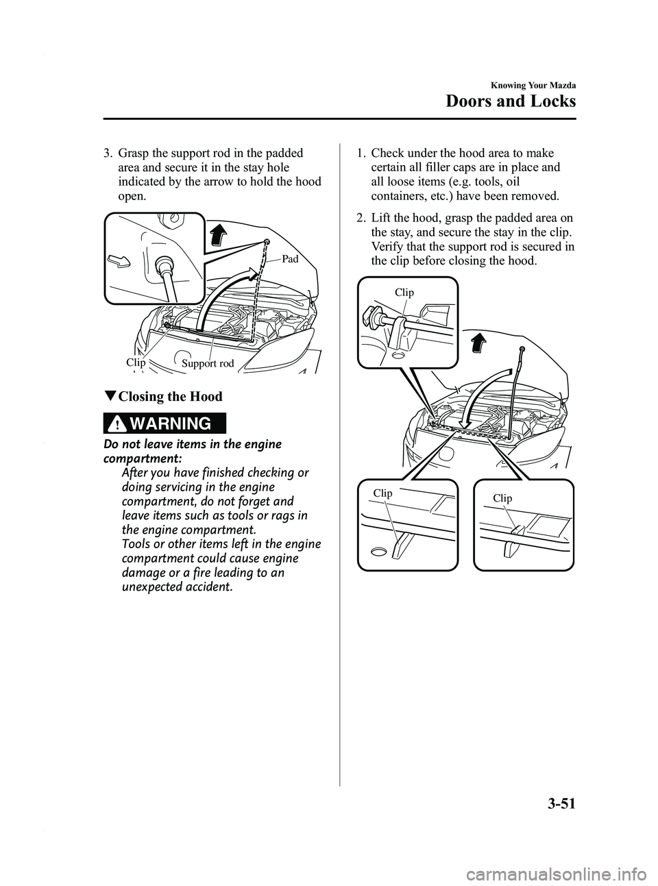 MAZDA MODEL 3 5-DOOR 2012  Owners Manual Black plate (129,1)
3. Grasp the support rod in the paddedarea and secure it in the stay hole
indicated by the arrow to hold the hood
open.
Support rod
Clip Pad
q
Closing the Hood
WARNING
Do not leave