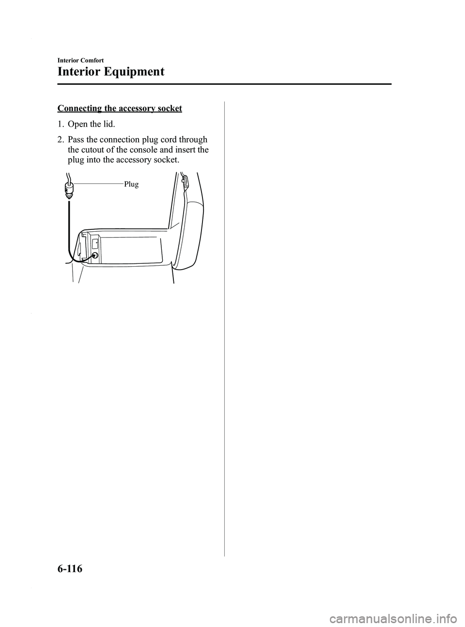 MAZDA MODEL 3 4-DOOR 2012 Owners Manual Black plate (358,1)
Connecting the accessory socket
1. Open the lid.
2. Pass the connection plug cord throughthe cutout of the console and insert the
plug into the accessory socket.
Plug
6-116
Interio MAZDA MODEL 3 4-DOOR 2012 Owners Manual Black plate (358,1)
Connecting the accessory socket
1. Open the lid.
2. Pass the connection plug cord throughthe cutout of the console and insert the
plug into the accessory socket.
Plug
6-116
Interio