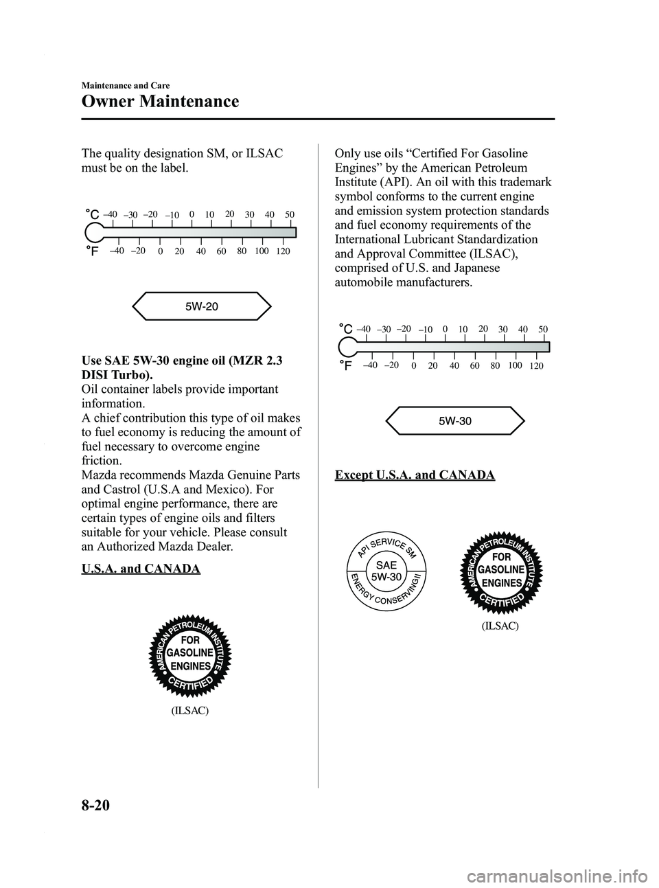 MAZDA MODEL 3 4-DOOR 2012 Owners Manual Black plate (406,1)
The quality designation SM, or ILSAC
must be on the label.
80
60
40
20
0
–40 –20
30
120
100
5040
20
10
0
–10
–20
–30
–40
Use SAE 5W-30 engine oil (MZR 2.3
DISI Turbo).
MAZDA MODEL 3 4-DOOR 2012 Owners Manual Black plate (406,1)
The quality designation SM, or ILSAC
must be on the label.
80
60
40
20
0
–40 –20
30
120
100
5040
20
10
0
–10
–20
–30
–40
Use SAE 5W-30 engine oil (MZR 2.3
DISI Turbo).