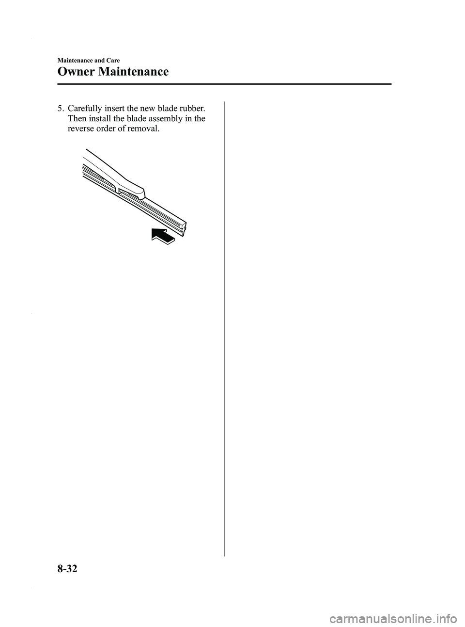 MAZDA MODEL 3 4-DOOR 2012  Owners Manual Black plate (418,1)
5. Carefully insert the new blade rubber.Then install the blade assembly in the
reverse order of removal.
8-32
Maintenance and Care
Owner Maintenance
Mazda3_8BY6-EA-11F_Edition3 Pa