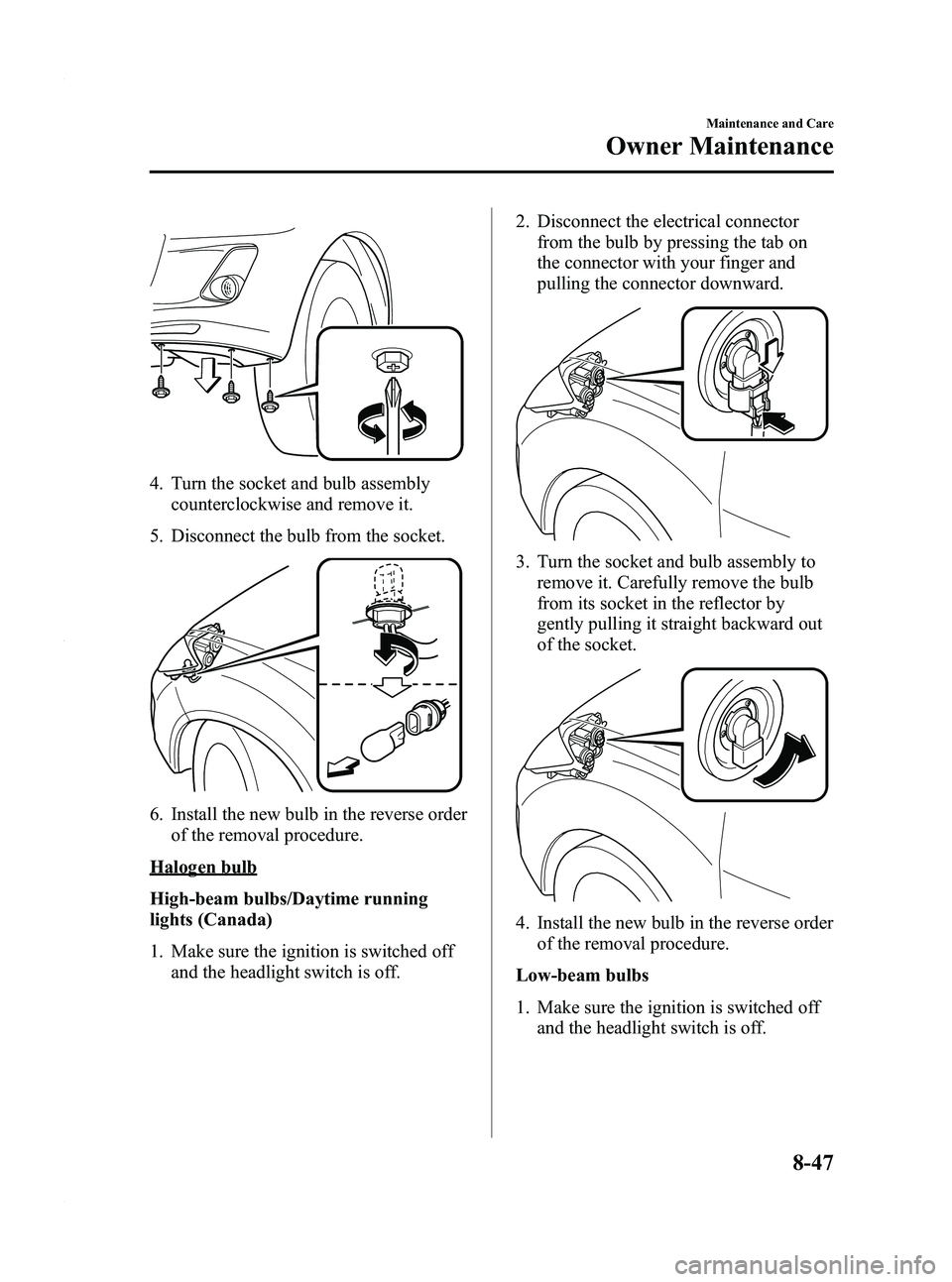 MAZDA MODEL 3 4-DOOR 2012  Owners Manual Black plate (433,1)
4. Turn the socket and bulb assemblycounterclockwise and remove it.
5. Disconnect the bulb from the socket.
6. Install the new bulb in the reverse order of the removal procedure.
H