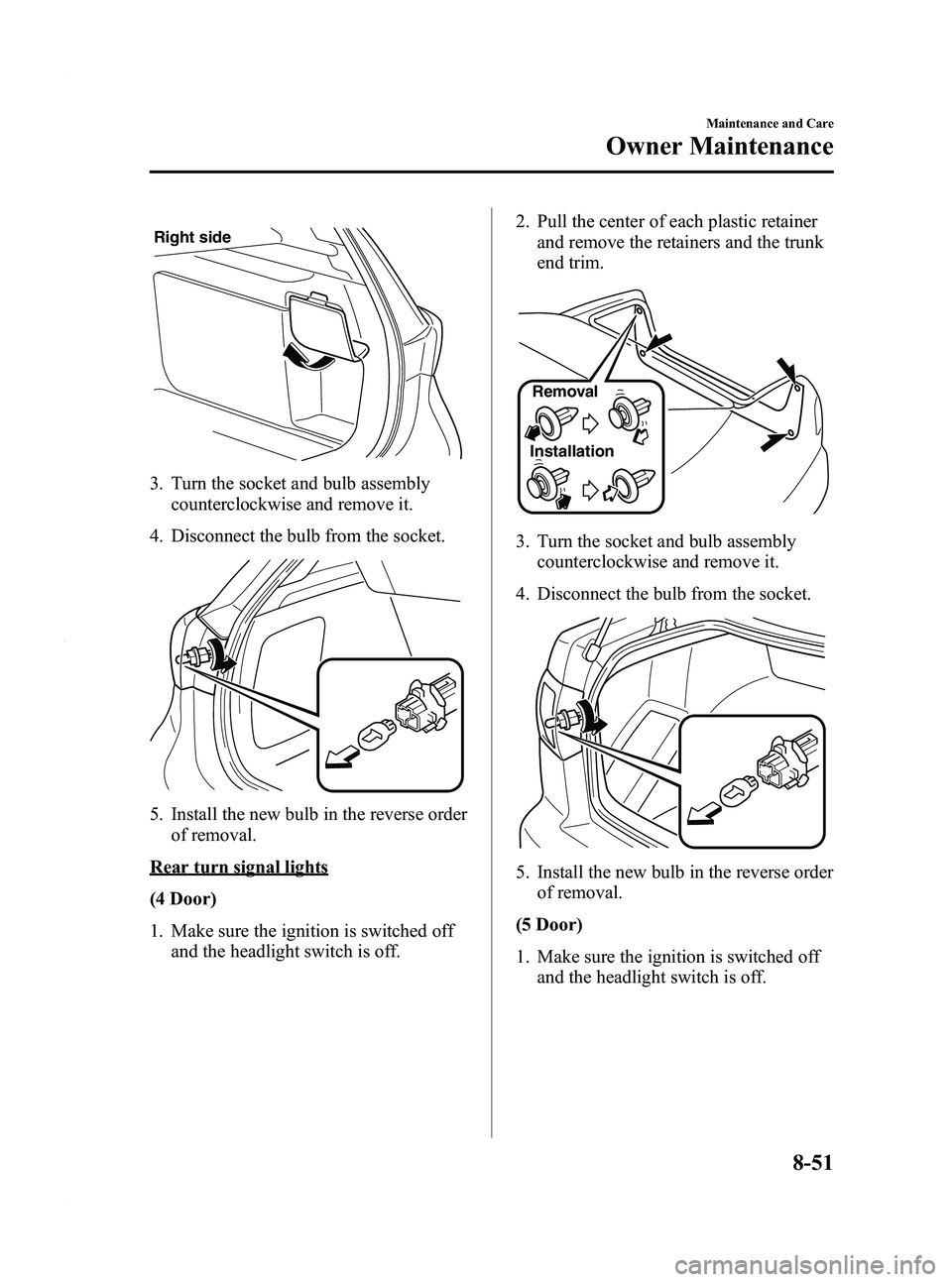 MAZDA MODEL 3 4-DOOR 2012  Owners Manual Black plate (437,1)
Right side
3. Turn the socket and bulb assemblycounterclockwise and remove it.
4. Disconnect the bulb from the socket.
5. Install the new bulb in the reverse order of removal.
Rear