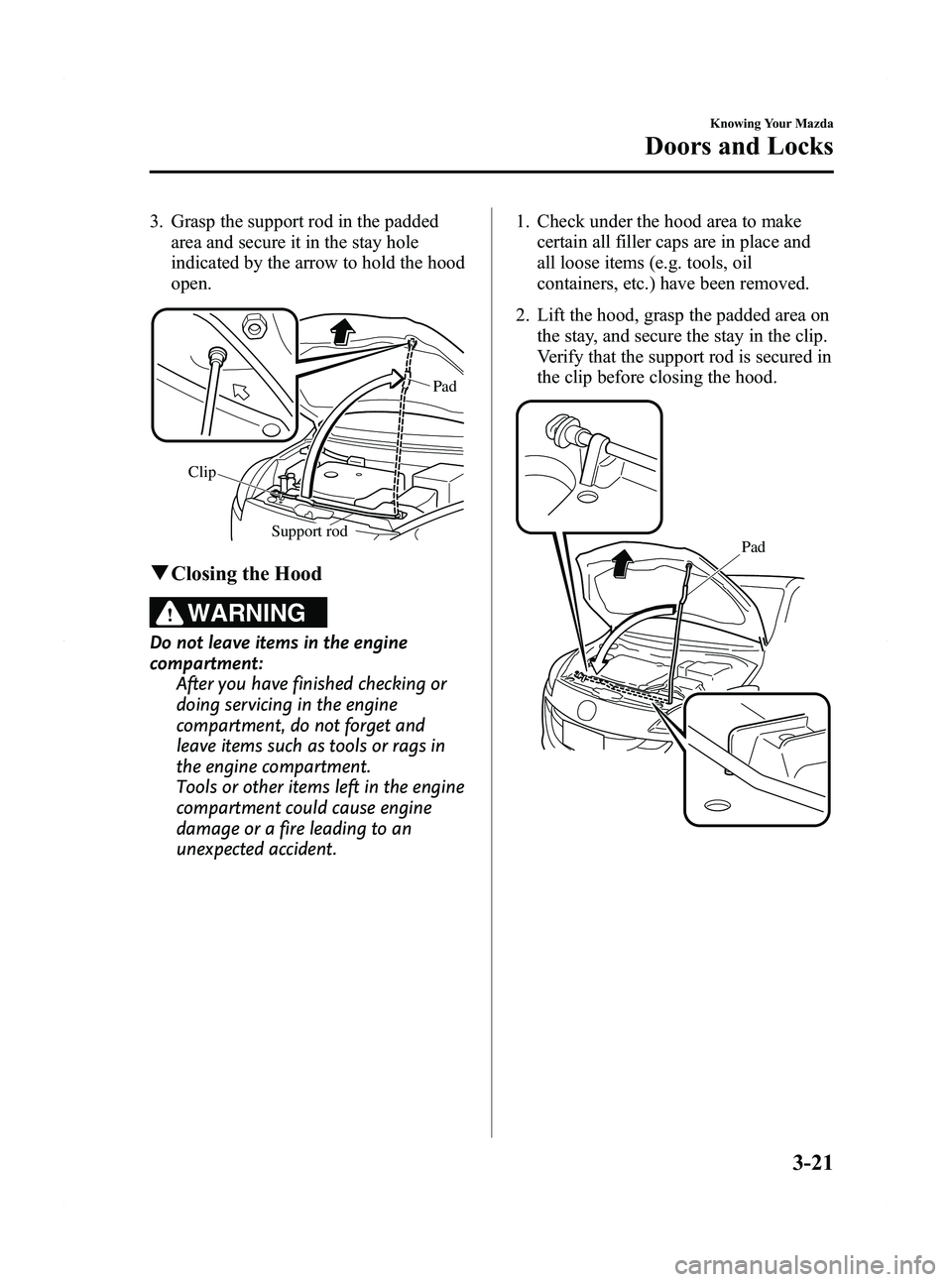 MAZDA MODEL 5 2012  Owners Manual Black plate (99,1)
3. Grasp the support rod in the paddedarea and secure it in the stay hole
indicated by the arrow to hold the hood
open.
Support rod 
Clip
Pad
q
Closing the Hood
WARNING
Do not leave