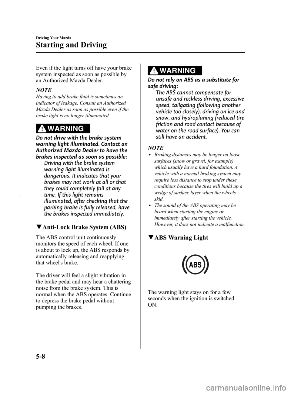 MAZDA MODEL 2 2011  Owners Manual Black plate (114,1)
Even if the light turns off have your brake
system inspected as soon as possible by
an Authorized Mazda Dealer.
NOTE
Having to add brake fluid is sometimes an
indicator of leakage.