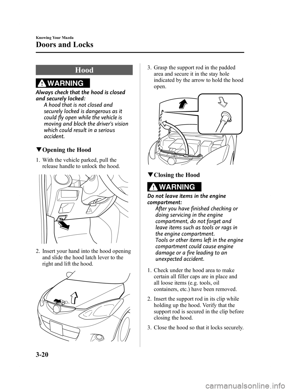 MAZDA MODEL 2 2011  Owners Manual Black plate (88,1)
Hood
WARNING
Always check that the hood is closed
and securely locked:A hood that is not closed and
securely locked is dangerous as it
could fly open while the vehicle is
moving and