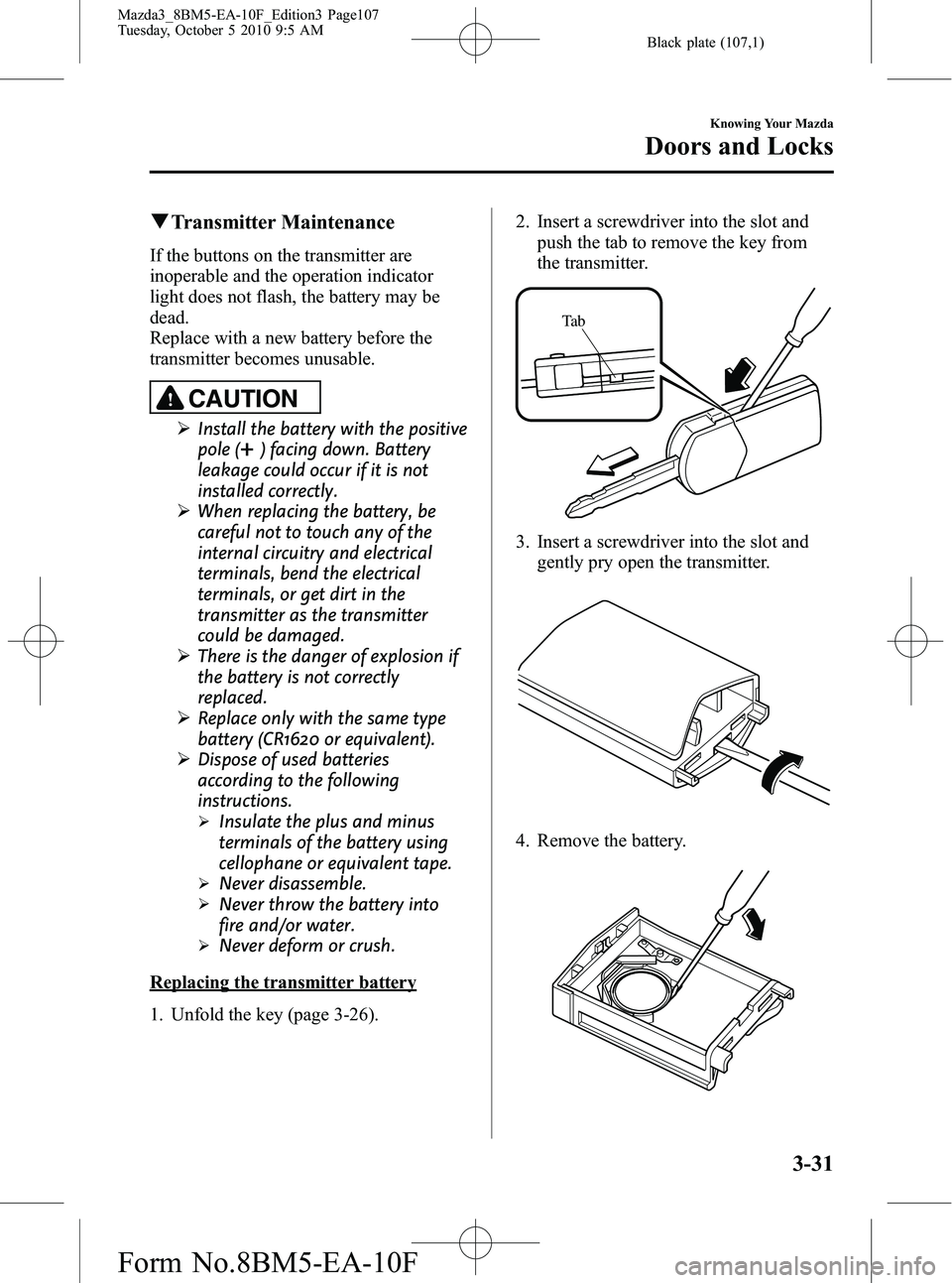 MAZDA MODEL 3 5-DOOR 2011 Owners Manual Black plate (107,1)
qTransmitter Maintenance
If the buttons on the transmitter are
inoperable and the operation indicator
light does not flash, the battery may be
dead.
Replace with a new battery befo MAZDA MODEL 3 5-DOOR 2011 Owners Manual Black plate (107,1)
qTransmitter Maintenance
If the buttons on the transmitter are
inoperable and the operation indicator
light does not flash, the battery may be
dead.
Replace with a new battery befo