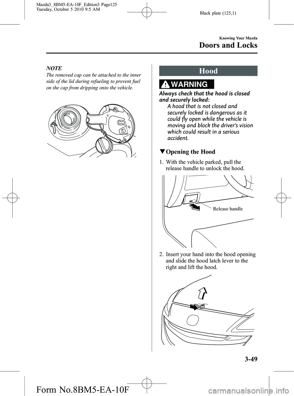 MAZDA MODEL 3 5-DOOR 2011 Owners Manual Black plate (125,1)
NOTE
The removed cap can be attached to the inner
side of the lid during refueling to prevent fuel
on the cap from dripping onto the vehicle.Hood
WARNING
Always check that the hood MAZDA MODEL 3 5-DOOR 2011 Owners Manual Black plate (125,1)
NOTE
The removed cap can be attached to the inner
side of the lid during refueling to prevent fuel
on the cap from dripping onto the vehicle.Hood
WARNING
Always check that the hood