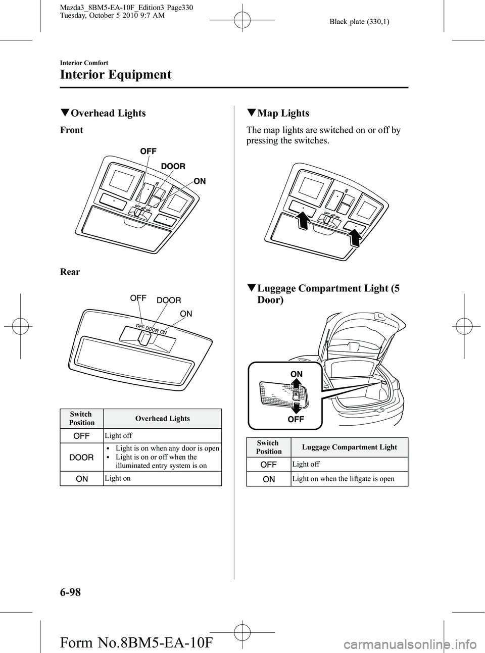 MAZDA MODEL 3 4-DOOR 2011  Owners Manual Black plate (330,1)
qOverhead Lights
Front
Rear
Switch
Position Overhead Lights
Light off
lLight is on when any door is openlLight is on or off when the
illuminated entry system is on
Light on
q
Map L