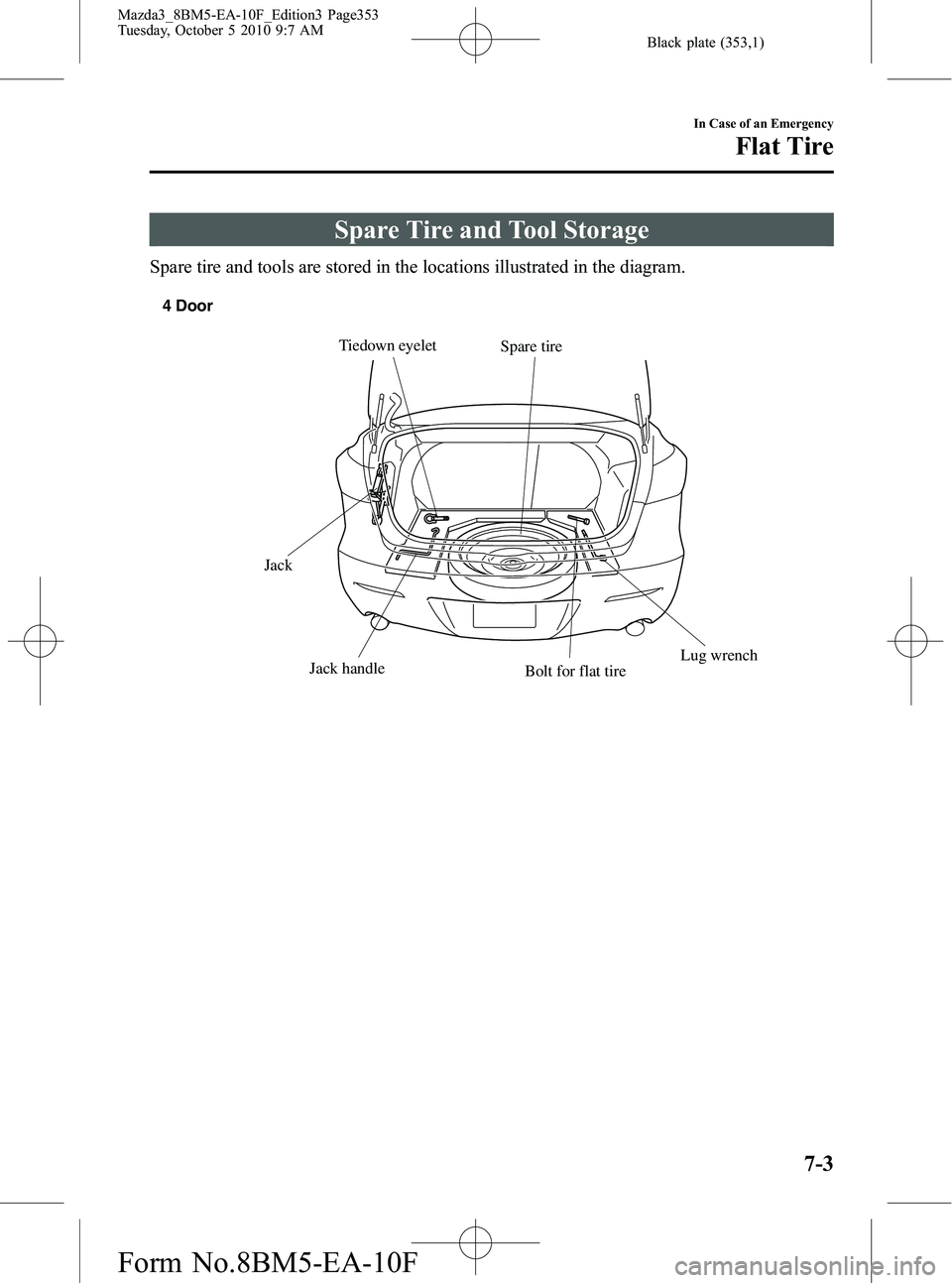 MAZDA MODEL 3 5-DOOR 2011 Owners Manual Black plate (353,1)
Spare Tire and Tool Storage
Spare tire and tools are stored in the locations illustrated in the diagram.
Spare tire
Jack Jack handleTiedown eyelet
Lug wrench
Bolt for flat tire
4 D MAZDA MODEL 3 5-DOOR 2011 Owners Manual Black plate (353,1)
Spare Tire and Tool Storage
Spare tire and tools are stored in the locations illustrated in the diagram.
Spare tire
Jack Jack handleTiedown eyelet
Lug wrench
Bolt for flat tire
4 D