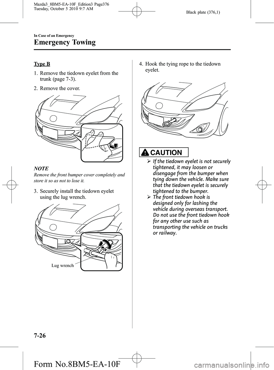 MAZDA MODEL 3 5-DOOR 2011  Owners Manual Black plate (376,1)
Type B
1. Remove the tiedown eyelet from thetrunk (page 7-3).
2. Remove the cover.
NOTE
Remove the front bumper cover completely and
store it so as not to lose it.
3. Securely inst