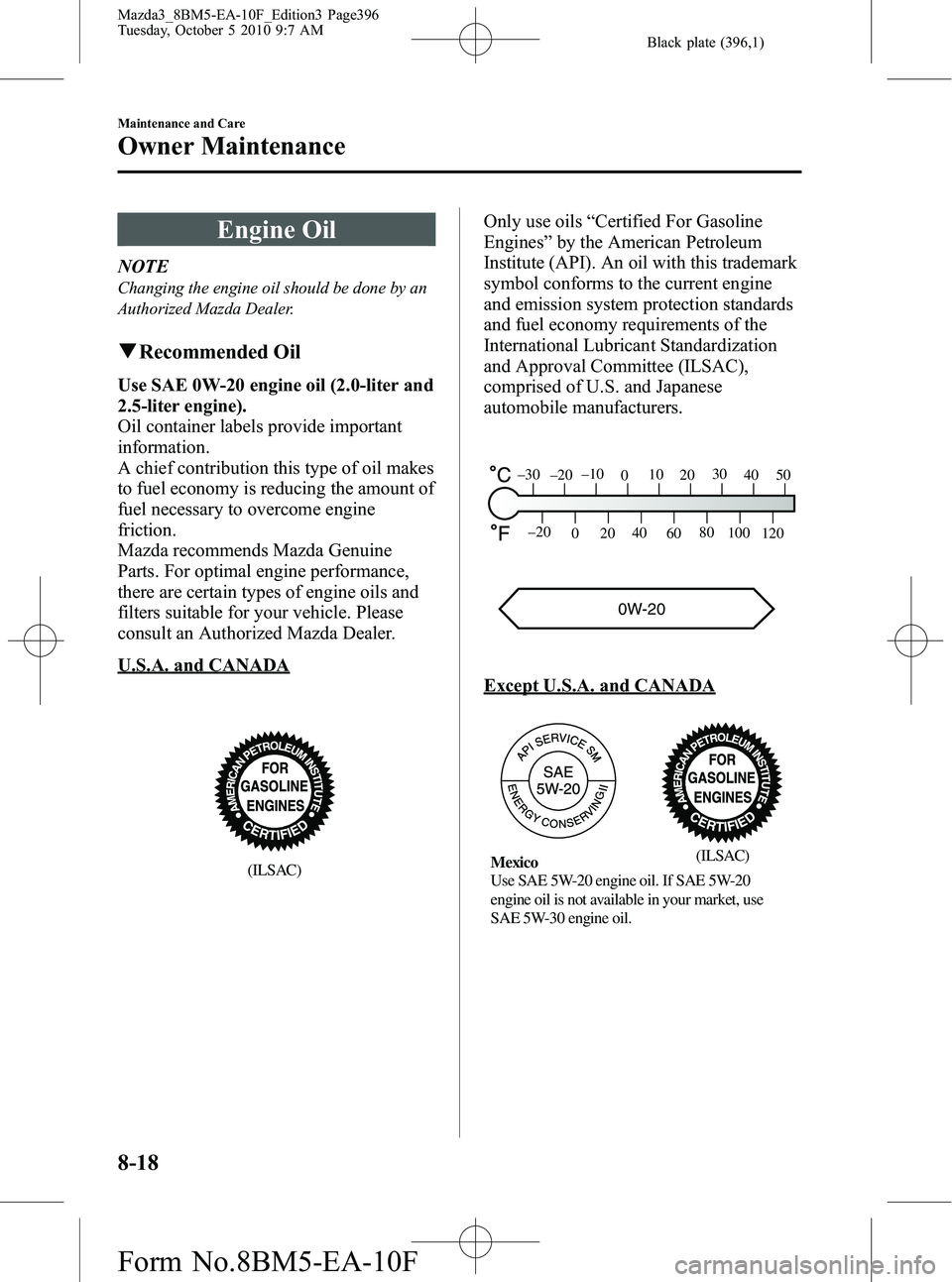 MAZDA MODEL 3 4-DOOR 2011 Owners Manual Black plate (396,1)
Engine Oil
NOTE
Changing the engine oil should be done by an
Authorized Mazda Dealer.
qRecommended Oil
Use SAE 0W-20 engine oil (2.0-liter and
2.5-liter engine).
Oil container labe MAZDA MODEL 3 4-DOOR 2011 Owners Manual Black plate (396,1)
Engine Oil
NOTE
Changing the engine oil should be done by an
Authorized Mazda Dealer.
qRecommended Oil
Use SAE 0W-20 engine oil (2.0-liter and
2.5-liter engine).
Oil container labe