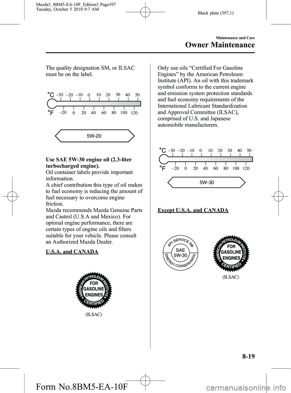 MAZDA MODEL 3 4-DOOR 2011 Owners Manual Black plate (397,1)
The quality designation SM, or ILSAC
must be on the label.
5W-20
120
100
80
60
40
20
0
–20
5040
30
20
10
0
–10
–20
–30
Use SAE 5W-30 engine oil (2.3-liter
turbocharged engi MAZDA MODEL 3 4-DOOR 2011 Owners Manual Black plate (397,1)
The quality designation SM, or ILSAC
must be on the label.
5W-20
120
100
80
60
40
20
0
–20
5040
30
20
10
0
–10
–20
–30
Use SAE 5W-30 engine oil (2.3-liter
turbocharged engi
