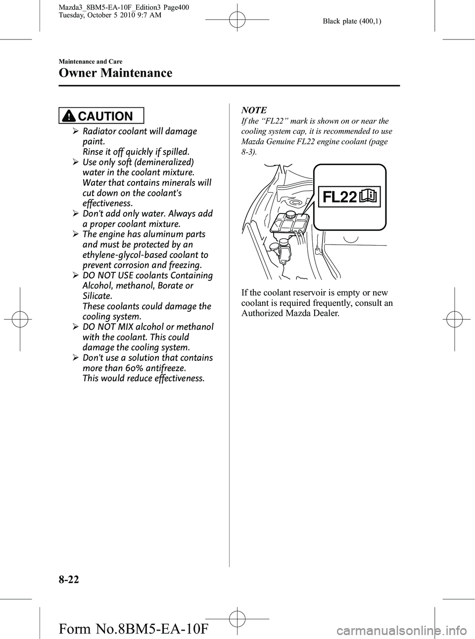 MAZDA MODEL 3 4-DOOR 2011 Owners Manual Black plate (400,1)
CAUTION
ØRadiator coolant will damage
paint.
Rinse it off quickly if spilled.
Ø Use only soft (demineralized)
water in the coolant mixture.
Water that contains minerals will
cut MAZDA MODEL 3 4-DOOR 2011 Owners Manual Black plate (400,1)
CAUTION
ØRadiator coolant will damage
paint.
Rinse it off quickly if spilled.
Ø Use only soft (demineralized)
water in the coolant mixture.
Water that contains minerals will
cut