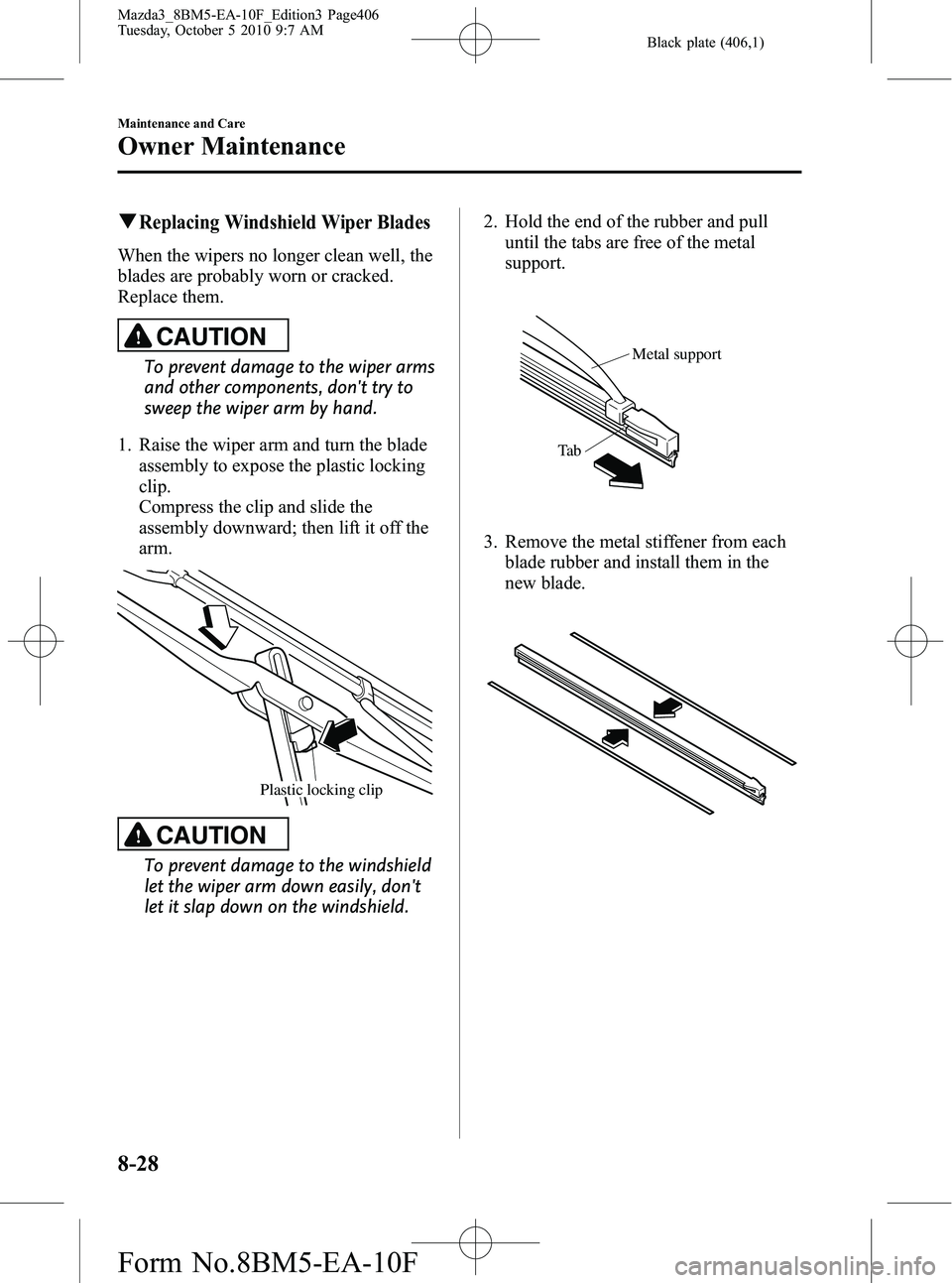 MAZDA MODEL 3 4-DOOR 2011 Owners Manual Black plate (406,1)
qReplacing Windshield Wiper Blades
When the wipers no longer clean well, the
blades are probably worn or cracked.
Replace them.
CAUTION
To prevent damage to the wiper arms
and othe MAZDA MODEL 3 4-DOOR 2011 Owners Manual Black plate (406,1)
qReplacing Windshield Wiper Blades
When the wipers no longer clean well, the
blades are probably worn or cracked.
Replace them.
CAUTION
To prevent damage to the wiper arms
and othe