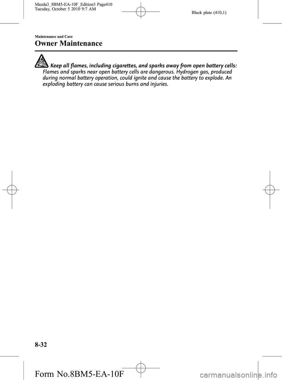 MAZDA MODEL 3 4-DOOR 2011 Owners Manual Black plate (410,1)
Keep all flames, including cigarettes, and sparks away from open battery cells:
Flames and sparks near open battery cells are dangerous. Hydrogen gas, produced
during normal batter MAZDA MODEL 3 4-DOOR 2011 Owners Manual Black plate (410,1)
Keep all flames, including cigarettes, and sparks away from open battery cells:
Flames and sparks near open battery cells are dangerous. Hydrogen gas, produced
during normal batter