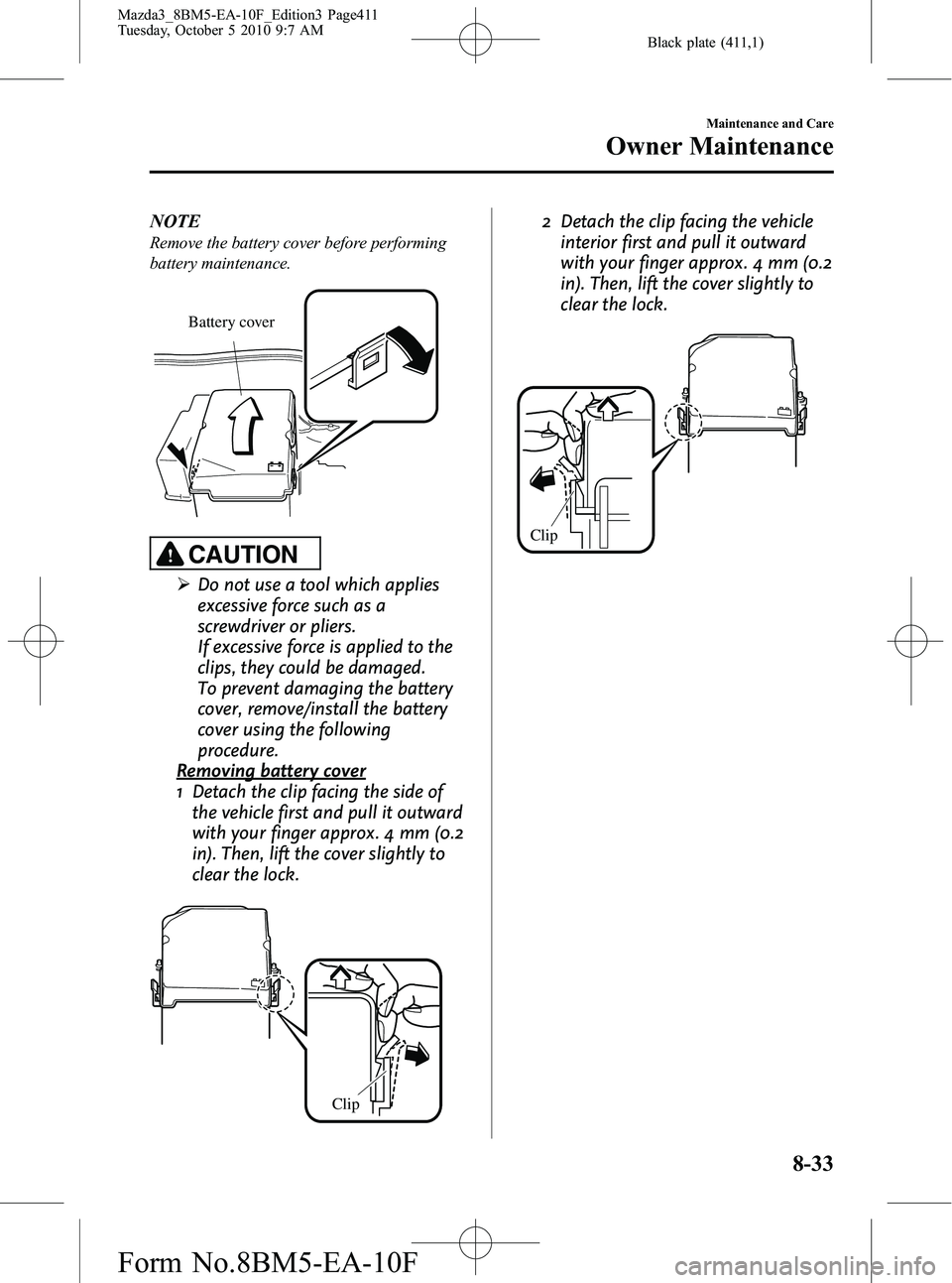 MAZDA MODEL 3 4-DOOR 2011 Owners Manual Black plate (411,1)
NOTE
Remove the battery cover before performing
battery maintenance.
Battery cover
CAUTION
ØDo not use a tool which applies
excessive force such as a
screwdriver or pliers.
If exc MAZDA MODEL 3 4-DOOR 2011 Owners Manual Black plate (411,1)
NOTE
Remove the battery cover before performing
battery maintenance.
Battery cover
CAUTION
ØDo not use a tool which applies
excessive force such as a
screwdriver or pliers.
If exc