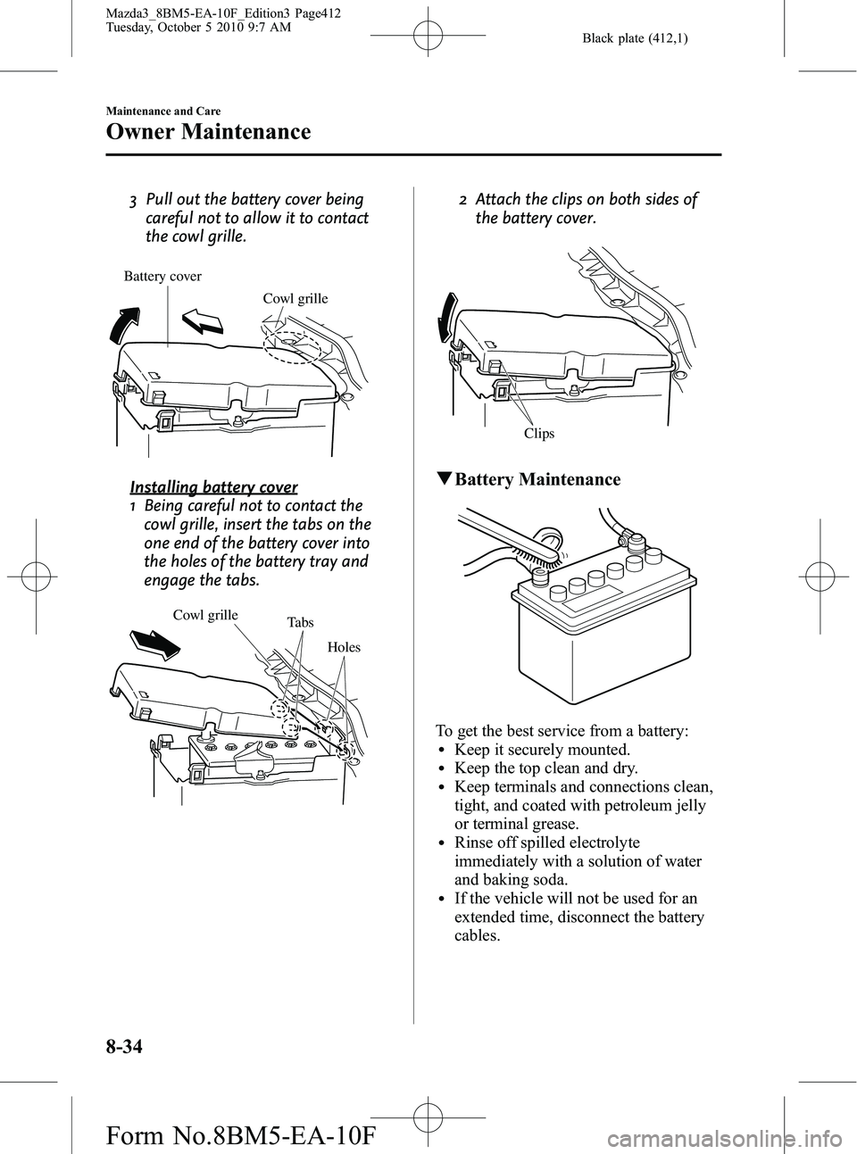 MAZDA MODEL 3 4-DOOR 2011 Owners Manual Black plate (412,1)
3 Pull out the battery cover beingcareful not to allow it to contact
the cowl grille.
Battery cover
Cowl grille
Installing battery cover
1 Being careful not to contact thecowl gril MAZDA MODEL 3 4-DOOR 2011 Owners Manual Black plate (412,1)
3 Pull out the battery cover beingcareful not to allow it to contact
the cowl grille.
Battery cover
Cowl grille
Installing battery cover
1 Being careful not to contact thecowl gril